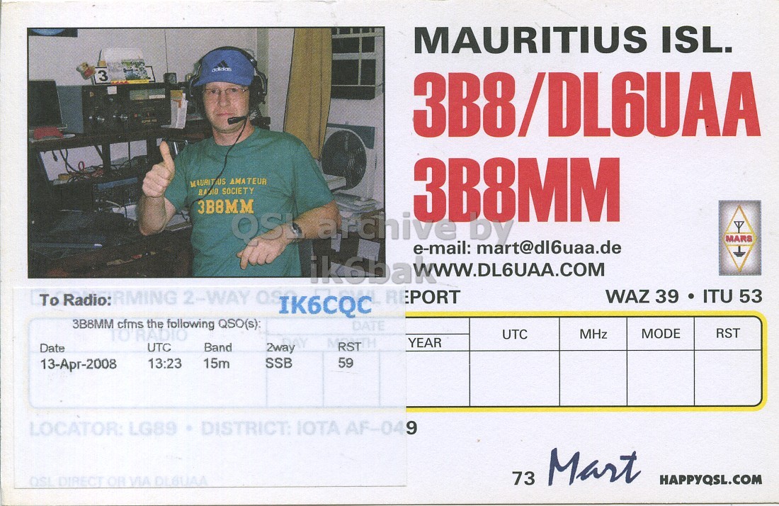 Front QSL card, of 3B8MM to IK6CQC, April 13, 2008, SSB mode. The QSL image contains the following objects: Baseball Cap, Adult, Male, Man, Person. And contains this text: MAURITIUS ISL. adidas 3 3B8/DL6UAA RADIO SOCIETY 3B8MM 3B8MM OSL archive by MARS e-mail: mart@dI6uaa.de REPORT WAZ 39 ITU 53 To Radio: RMING 2-WAY OS IK6CQC 3B8MM cfms the following QSO(s): DATE TO'RADIO UTC MHz MODE RST UTC Band 2way DAY YEAR Date RST 15m SSB 13-Арг-2008 13:23 59 LOCATOR: LG89 DISTRICT: IOTA AF-049 73 Mart QSI DIRECT OR VIA DL6UAA HAPPYQSL.COM MAURITIUS ISL. adidas 3 3B8/DL6UAA AMATEUR RADIO SOCIETY 3B8MM 3B8MM archive by MARS e-mail: REPORT WAZ 39 ITU 53 To Radio: RMING 2-WAY IK6CQC 3B8MM cfms the following QSO(s): DATE TO'RADIO UTC MHz MODE RST UTC Band 2way DAY YEAR Date RST 15m SSB 13-Арг-2008 13:23 59 LOCATOR: LG89 DISTRICT: IOTA AF-049 73 Mart QSI DIRECT OR VIA HAPPYQSL.COM.