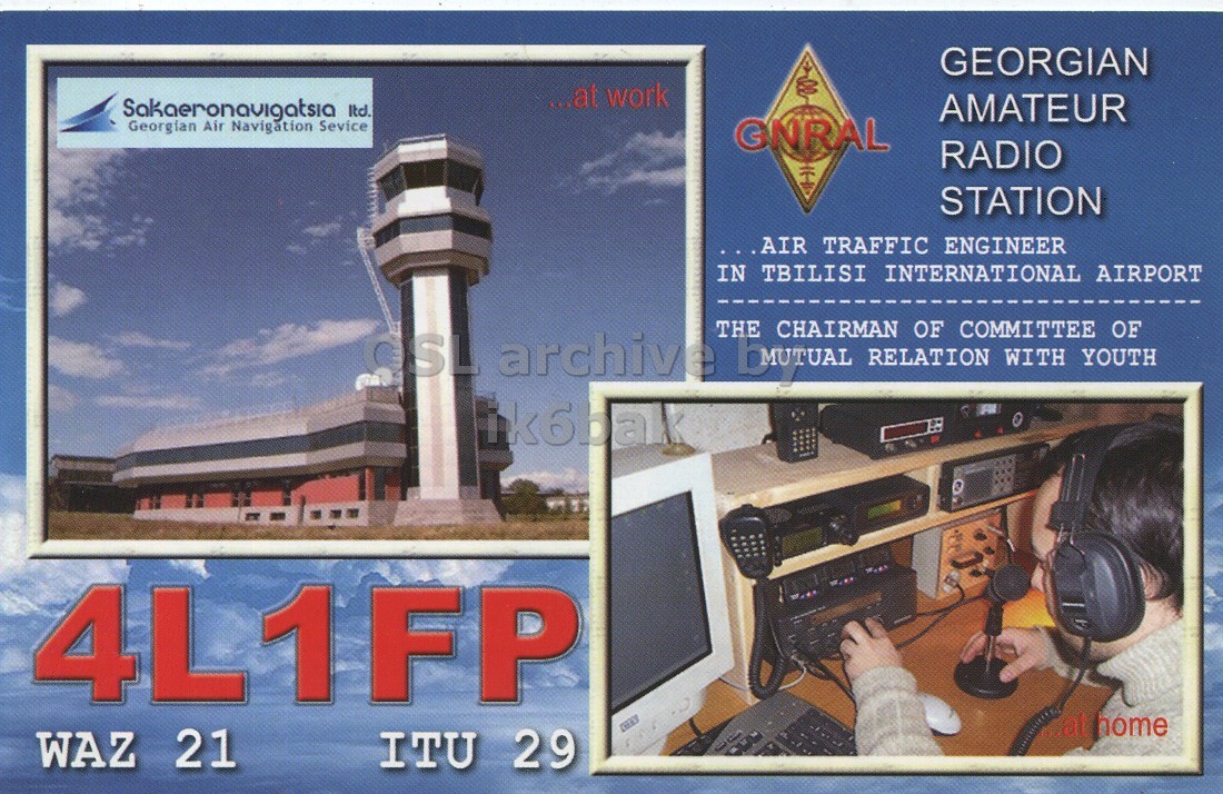 Front QSL card, of 4L1FP to IK6CQC, February 24, 2008, SSB mode. The QSL image contains the following objects: Electronics, Headphones, Person, Monitor, Control Tower. And contains this text: GEORGIAN ...at work AMATEUR Georgian Air Navigation Sevice GNRAL RADIO STATION ...AIR TRAFFIC ENGINEER IN TBILISI INTERNATIONAL AIRPORT OSL archive THE EMUTUAL CHAIRMAN RELATION OF COMMITTEE WITH YOUTH OF ik6bax 4L1FP WAZ 21 ITU 29 GEORGIAN ...at work Sakaeronavigatsia AMATEUR Georgian Air Navigation Sevice GNRAL RADIO STATION ...AIR TRAFFIC ENGINEER IN TBILISI INTERNATIONAL AIRPORT OSL archive THE EMUTUAL CHAIRMAN RELATION OF COMMITTEE WITH YOUTH OF ik6bax 4L1FP WAZ 21 ITU 29.