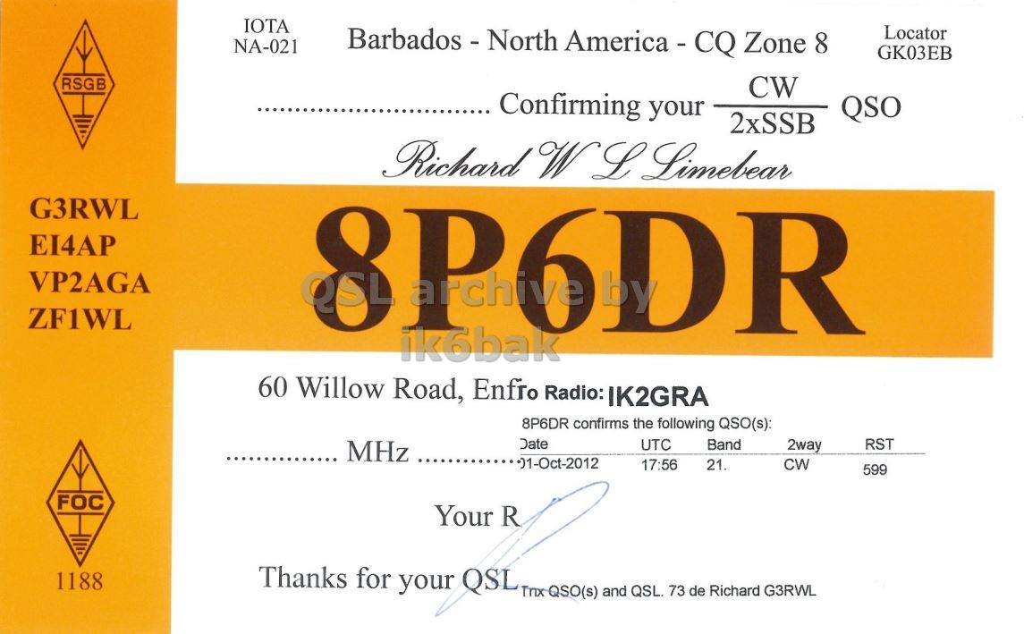 Front QSL card, of 8P6DR to IK2GRA, October 1, 2012, CW mode. The QSL image contains the following objects: Document. And contains this text: IOTA Barbados - North America - CQ Zone 8 Locator NA-021 GK03EB RSGB CW Confirming your QSO 2xSSB Richard WL Limebear G3RWL EI4AP VP2AGA ZF1WL 8P6DR ik6bak 60 Willow Road, Enfro Radio: IK2GRA 8P6DR confirms the following QSO(s): Date UTC Band 2way RST MHz 17:56 21. CW 599 FOC Your R 1188 Thanks for your QSL Tnx QSO(s) and QSL. 73 de Richard G3RWL IOTA Barbados - North Zone 8 Locator NA-021 GK03EB RSGB CW Confirming your QSO 2xSSB Richard Limebear G3RWL EI4AP VP2AGA ZF1WL 8P6DR ik6bak 60 Willow Road, Enfro Radio: IK2GRA 8P6DR confirms the following QSO(s): Date UTC Band 2way RST MHz 17:56 21. CW 599 FOC Your R 1188 Thanks for your QSL Tnx QSO(s) and QSL. 73 de Richard G3RWL.