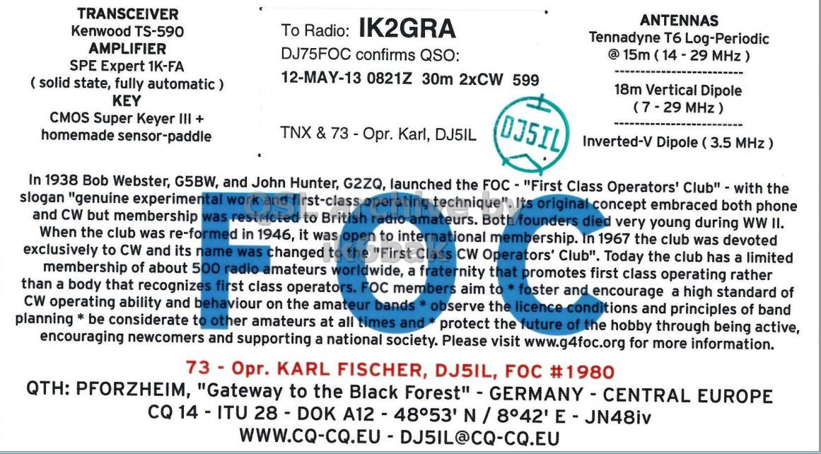 Right QSL card, of DJ75FOC to IK2GRA, May 12, 2013, CW mode. The QSL image contains the following objects: Advertisement, Page. And contains this text: TRANSCEIVER ANTENNAS To Radio: IK2GRA Kenwood TS-590 Tennadyne T6 Log-Periodic AMPLIFIER DJ75FOC confirms QSO: @ 15m (14-29 MHz) SPE Expert 1K-FA 12-MAY-13 0821Z 30m 2xCW 599 (solid state, fully automatic) 18m Vertical Dipole KEY (7-29 MHz) CMOS Super Keyer III + DJ5IL TNX X & 73 - Opr. Karl, DJ5IL homemade sensor-paddle Inverted-V Dipole (3.5 MHz) In 1938 Bob Webster, G5BW, and John Hunter, G2ZQ, launched the FOC - "First Class Operators' Club" - with the slogan "genuine experimental work and first-class operating technique"...Its original concept embraced both phone and CW but membership was restricted to British radio amateurs. Both founders died very young during ww II. When the.