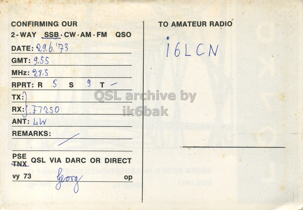 Right QSL card, of DK7QL to I6LCN, June 29, 1973, SSB mode. The QSL image contains the following objects: Envelope, Mail, Postcard. And contains this text: CONFIRMING OUR TO AMATEUR RADIO i6LCN GMT: 9.55 MHz: 28.5 5 9 RPRT: R S T TX: QSL archive by RX: FT250 ik6bak ANT: LW REMARKS: PSE QSL VIA DARC OR DIRECT TNX vy 73 CONFIRMING OUR TO AMATEUR RADIO QSO DATE: i6LCN GMT: 9.55 MHz: 28.5 5 9 RPRT: R S T TX: QSL archive by RX: FT250 ik6bak ANT: LW REMARKS: PSE QSL VIA DARC OR DIRECT TNX vy 73.