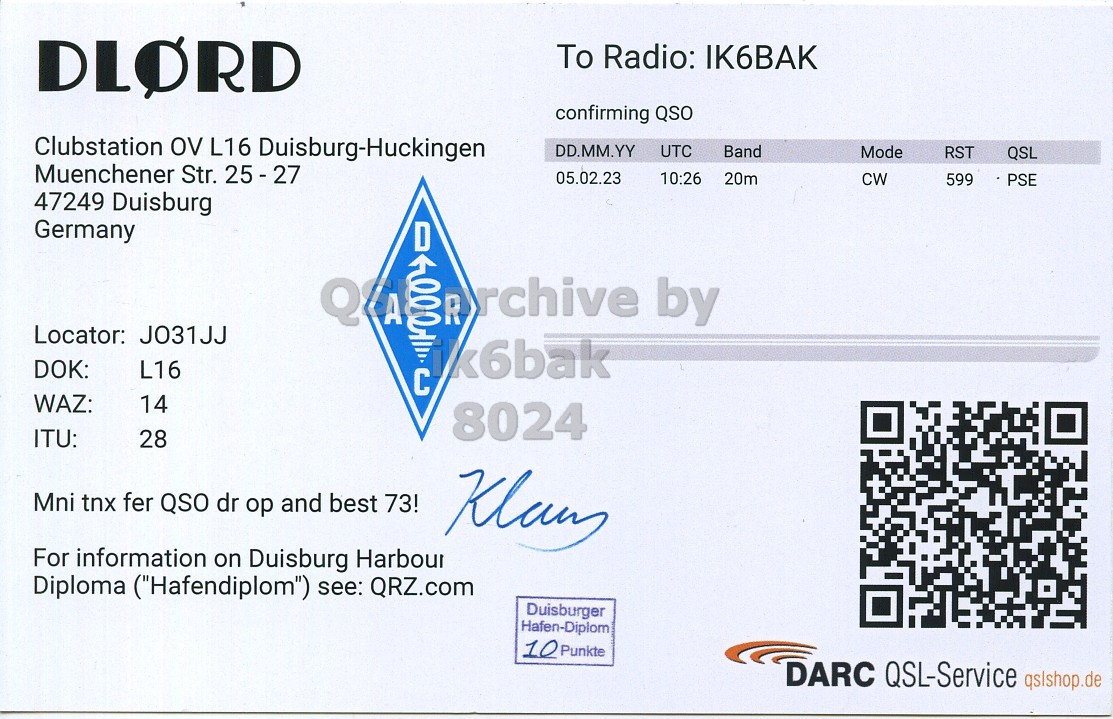 Right QSL card, of DL0RD to IK6BAK, February 5, 2023, CW mode. The QSL image contains the following objects: QR Code, Document. And contains this text: DLORD To Radio: IK6BAK confirming QSO Clubstation OV L16 Duisburg-Huckingen DD.MM.YY UTC Band Mode RST QSL Muenchener Str. 25 - 27 05.02.23 10:26 20m CW 599 PSE 47249 Duisburg Germany D Locator: J031JJ DOK: L16 ik6bak WAZ: 14 8024 ITU: 28 Mni tnx fer QSO dr ор and best 73! For information on Duisburg Harbour Diploma ("Hafendiplom") see: QRZ.com Duisburger Hafen-Diplom 10 Punkte DARC QSL-Service qslshop.de.