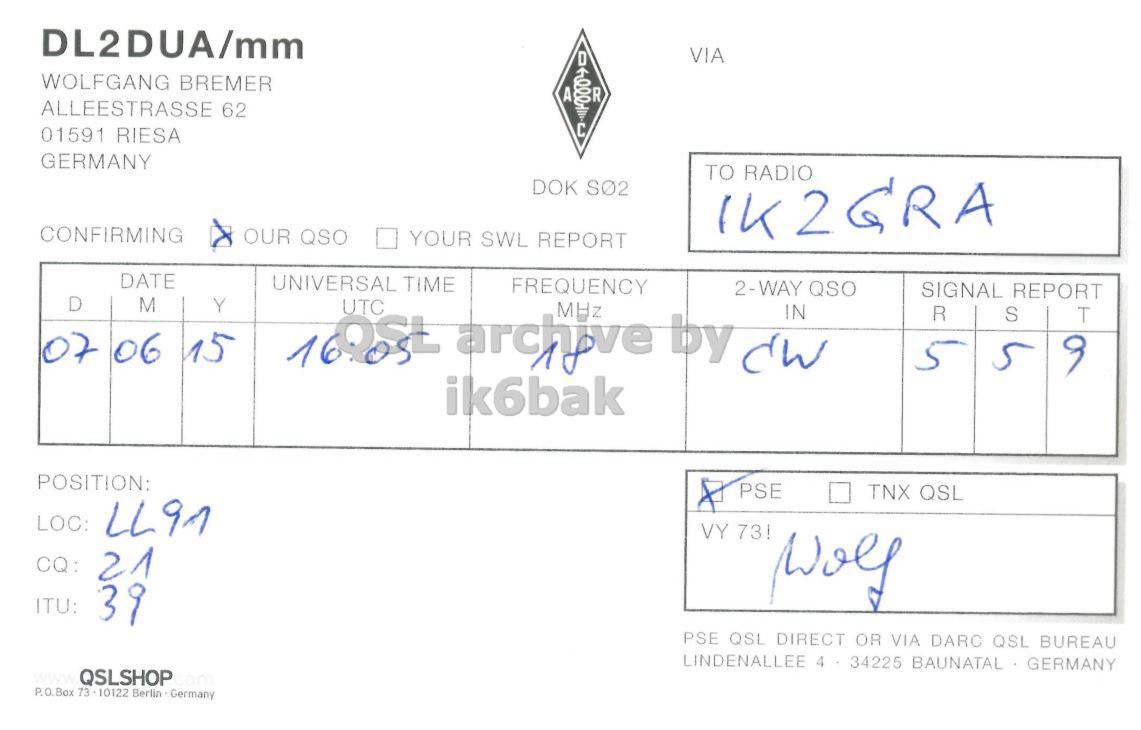 Right QSL card, of DL2DUA/MM to IK2GRA, June 7, 2015, CW mode. And contains this text: DL2DUA/mm VIA I WOLFGANG BREMER A R ALLEESTRASSE 62 0004 C 01591 RIESA GERMANY TO RADIO DOK S02 CONFIRMING OUR QSO YOUR SWL REPORT DATE UNIVERSAL TIME FREQUENCY 2-WAY QSO SIGNAL REPORT D M Y 07 06 15 R S T 5 5 9 ik6bak POSITION: PSE TNX QSL LOC: LL91 VY 73! CQ: 21 ITU: 39 PSE QSL DIRECT OR VIA DARC QSL BUREAU LINDENALLEE 4 34225 BAUNATAL GERMANY QSLSHOP.