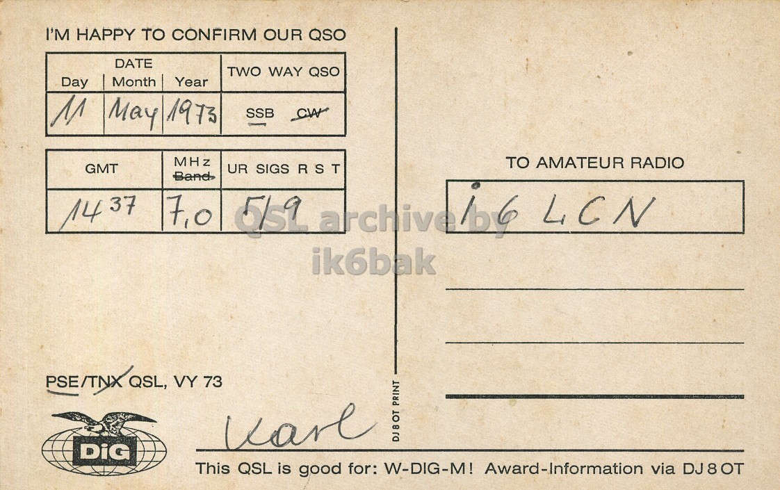 Right QSL card, of DL2YS to I6LCN, May 11, 1973, SSB mode. The QSL image contains the following objects: Envelope, Mail, Postcard. And contains this text: I'M HAPPY TO CONFIRM OUR QSO DATE TWO WAY QSO Day Month Year May 1973 SSB MHz TO AMATEUR RADIO GMT UR SIGS RST Band 14 37 ik6bak PSE/TNX QSL, VY 73 DiG DJ8OT PRINT This QSL is good for: W-DIG-M! Award-Information via DJ 8 от I'M HAPPY TO CONFIRM OUR QSO DATE TWO WAY QSO Day Month Year May 1973 SSB MHz TO AMATEUR RADIO GMT UR SIGS RST Band 14 37 7,0 LCN ik6bak PSE/TNX QSL, VY 73 DiG PRINT This QSL is good for: W-DIG-M! Award-Information via DJ 8 от.