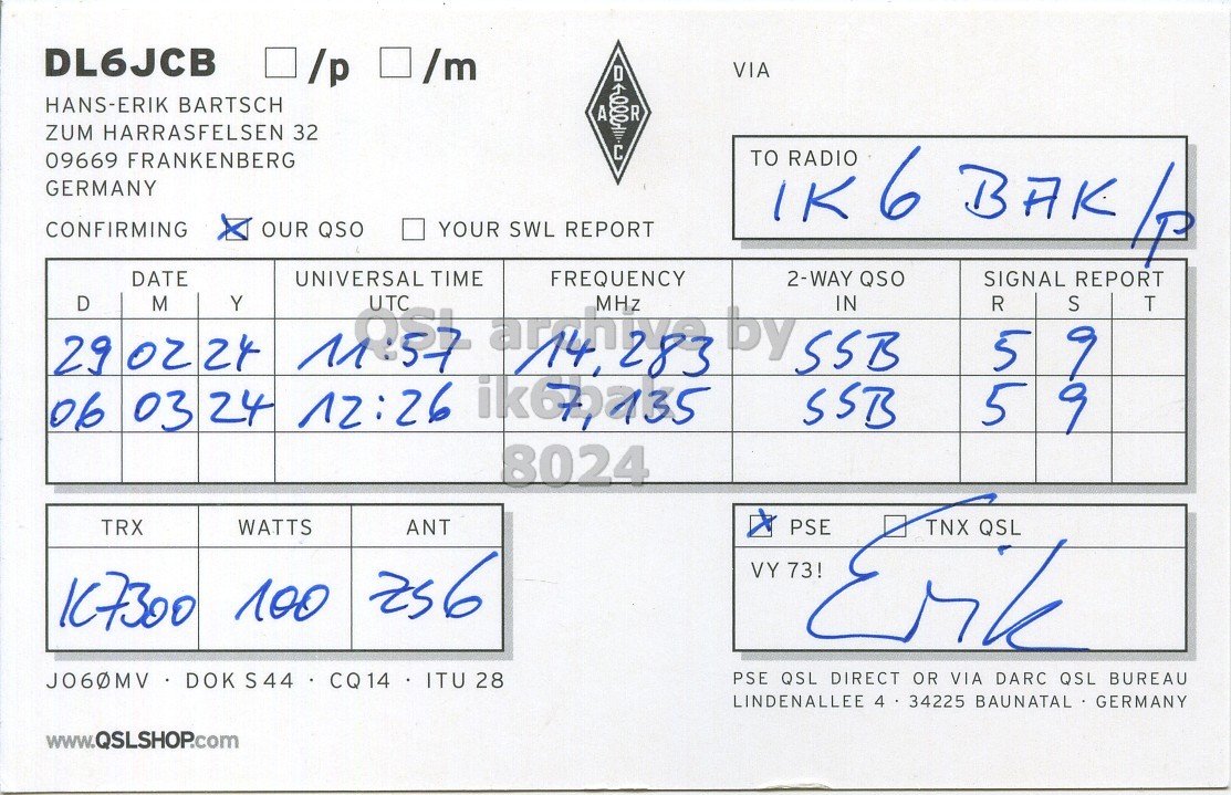 Right QSL card, of DL6JCB to IK6BAK/P, February 29, 2024, SSB mode. And contains this text: DL6JCB /p /m VIA HANS-ERIK BARTSCH A R ZUM HARRASFELSEN 32 000 09669 FRANKENBERG GERMANY CONFIRMING OUR QSO YOUR SWL REPORT TO IK6 RADIO BAK REPORT 4 29 D 02 DATE M 24 Y MST TIME 191,283 FREQUENCY MHz by 2-WAY SSB IN QSO UNIVERSAL SIGNAL UTC R S T 5 06 03 24 12:26 ik6,735 SSB 5 8024 TRX WATTS ANT PSE TNX QSL IC7300 100 256 VY 73! J060MV DOK S44 CQ14 ITU 28 PSE QSL DIRECT OR VIA DARC QSL BUREAU LINDENALLEE 4 34225 BAUNATAL GERMANY www.QSLSHOP.com.
