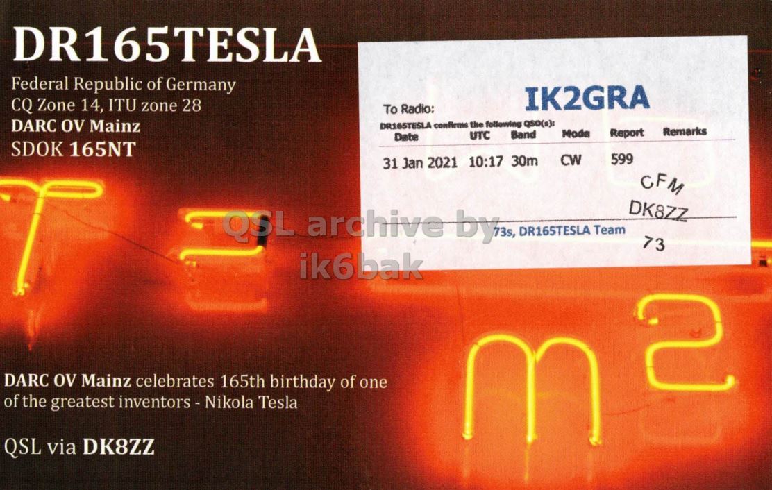Right QSL card, of DR165TESLA to IK2GRA, January 31, 2021, CW mode. The QSL image contains the following objects: Light, Business Card. And contains this text: DR165TESLA Federal Republic of Germany IK2GRA CQ Zone 14, ITU zone 28 To Radio: DARC OV Mainz DR165TESLA confirms the following QSO(s): Remarks Mode Report Band UTC Date SDOK 165NT 599 CW 31 Jan 2021 10:17 30m CFM DK8ZZ 73 ik6bak DARC OV Mainz celebrates 165th birthday of one 2 of the greatest inventors - Nikola Tesla QSL via DK8ZZ.