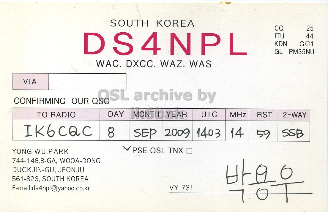 Front QSL card, of DS4NPL to IK6CQC, September 8, 2009, SSB mode. And contains this text: SOUTH KOREA CQ 25 DS4NPL ITU 44 KDN GO1 GL PM35NU WAC. DXCC. WAZ. WAS VIA OSL archive by CONFIRMING OUR QSO DAY MONTH TO RADIO YEAR UTC MHz RST 2-WAY IK6CQC 8 SEP 2009 1403 14 59 SSB PSE QSL TNX YONG WU.PARK 744-146,3-GA, WOOA-DONG DUCKJIN-GU, JEONJU 561-826, SOUTH KOREA E-mail:ds4npl@yahoo.co.kr VY 73! SOUTH KOREA CQ 25 DS4NPL ITU 44 KDN GO1 GL PM35NU WAC. DXCC. WAZ. WAS VIA OSL archive by CONFIRMING OUR QSO DAY MONTH TO RADIO YEAR UTC MHz RST 2-WAY IK6CQC 8 SEP 2009 1403 14 59 SSB PSE QSL TNX YONG WU.PARK 744-146,3-GA, WOOA-DONG DUCKJIN-GU, JEONJU 561-826, SOUTH KOREA E-mail:ds4npl@yahoo.co.kr VY 73!.