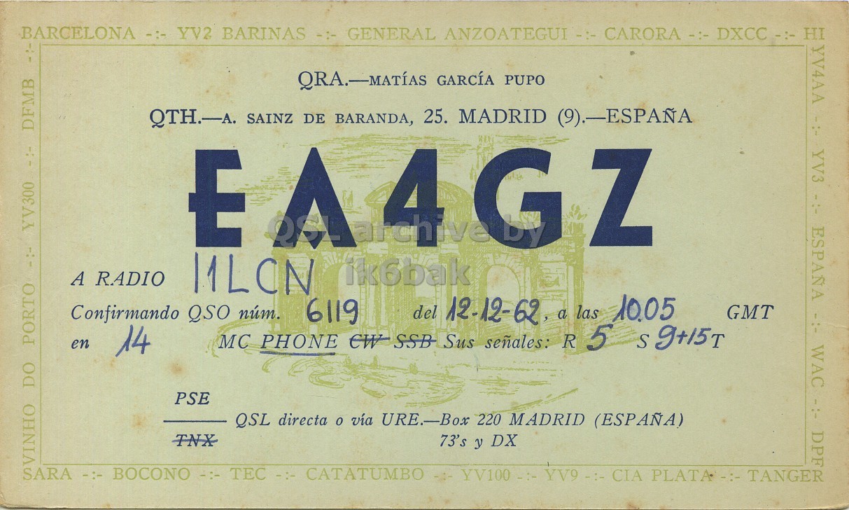 Front QSL card, of EA4GZ to I1LCN, December 12, 1962, PH mode. The QSL image contains the following objects: Book, Publication. And contains this text: BARCELONA -:- YV2 BARINAS -:- GENERAL ANZOATEGUI : CARORA -:- DXCC -:- HI YV4AA -:- YV3 - :- ESPAÑA -:- WAC -:- DPF QRA.-MATÍAS GARCÍA PUPO QTH.-A. SAINZ DE BARANDA, 25. MADRID (9).-ESPAÑA DFMB E A rik6bak archive 4 G Z A RADIO 11LCN Confirmando QSO núm. 6119 del 12-12-62, a las 10.05 GMT en MC PHONE CW SSB Sus señales: R 5 S g+15T 14 PSE QSL directa o vía URE.-Box 220 MADRID (ESPAÑA) 73's y DX VINHO DO PORTO -:- YV300 - a SARA -:- BOCONO -:- TEC -:- CATATUMBO YV100 -:- YV9 -:- CIA PLATA -:- TANGER BARCELONA -:- YV2 BARINAS -:- GENERAL ANZOATEGUI CARORA -:- HI YV4AA -:- YV3 - ESPAÑA -:- WAC -:- DPF QRA.-MATÍAS GARCÍA PUPO QTH.-A. SAINZ DE BARANDA, 25. MADRID (9).-ESPAÑA DFMB E A archive 4 G Z A RADIO 11LCN Confirmando QSO núm. 6119 del 12-12-62, a las 10.05 GMT en MC PHONE CW SSB Sus señales: R 5 S 14 PSE QSL directa vía URE.-Box 220 MADRID (ESPAÑA) 73's y DX VINHO DO PORTO -:- YV300 SARA -:- BOCONO -:- TEC -:- CATATUMBO YV100 -:- YV9 -:- CIA PLATA TANGER.