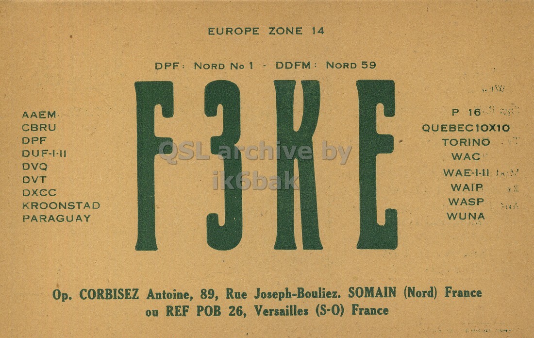 Unknown QSL card, of F3KE to I1LCN, September 20, 1962, PH mode. The QSL image contains the following objects: Advertisement, Poster. And contains this text: EUROPE ZONE 14 DPF: NORD No 01 - DDFM : NORD 59 D by f P 16 AAEM CBRU E QUEBEC10X10 DPF QSL TORINO WAC DVQ WAE-I-11 DVT ik6bak WAIP DXCC WASP KROONSTAD WUNA PARAGUAY Ор. CORBISEZ Antoine, 89, Rue Joseph-Bouliez. SOMAIN (Nord) France ou REF POB 26, Versailles (S-0) France EUROPE ZONE 14 DPF: NORD No NORD 59 by f P 16 AAEM CBRU E QUEBEC10X10 DPF QSL TORINO WAC DVQ WAE-I-11 DVT ik6bak WAIP DXCC WASP KROONSTAD WUNA PARAGUAY CORBISEZ Antoine, 89, Rue Joseph-Bouliez. SOMAIN (Nord) France ou REF 26, Versailles (S-0) France.