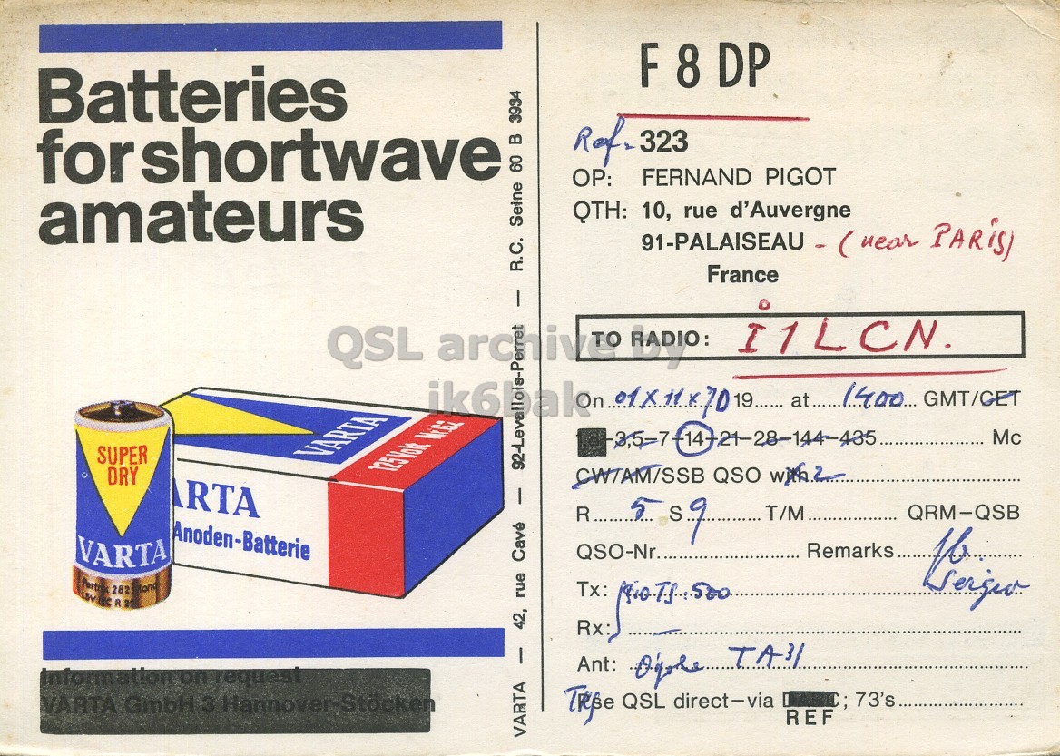 Front QSL card, of F8DP to I1LCN, November 1, 1970, PH mode. The QSL image contains the following objects: Can. And contains this text: F 8 DP Batteries forshortwave FERNAND PIGOT amateurs QTH: 10, rue d'Auvergne France - R.C. Seine 60 в 3934 QSL RADIO: I1LCN. 19...... GMT/CET Mc SUPER VARTA DRY RTA I Anoden-Batterie VARTA QSO-Nr... Remarks... Tx: rue 42, Rx: I information on request VARTA GmbH 3 Hannover-Stocken Trese QSL direct-via REF VARTA F 8 DP Batteries 323 forshortwave FERNAND PIGOT amateurs QTH: 10, rue d'Auvergne France - R.C. Seine 60 3934 QSL RADIO: I1LCN. 19...... GMT/CET Mc SUPER VARTA DRY CWTAM/SSB QSO RTA I QRM-QSB Anoden-Batterie VARTA QSO-Nr... Remarks... 282 Tx: R 20 rue 42, Rx: I information on request Ant: TA31 VARTA GmbH 3 Hannover-Stocken QSL direct-via REF VARTA.