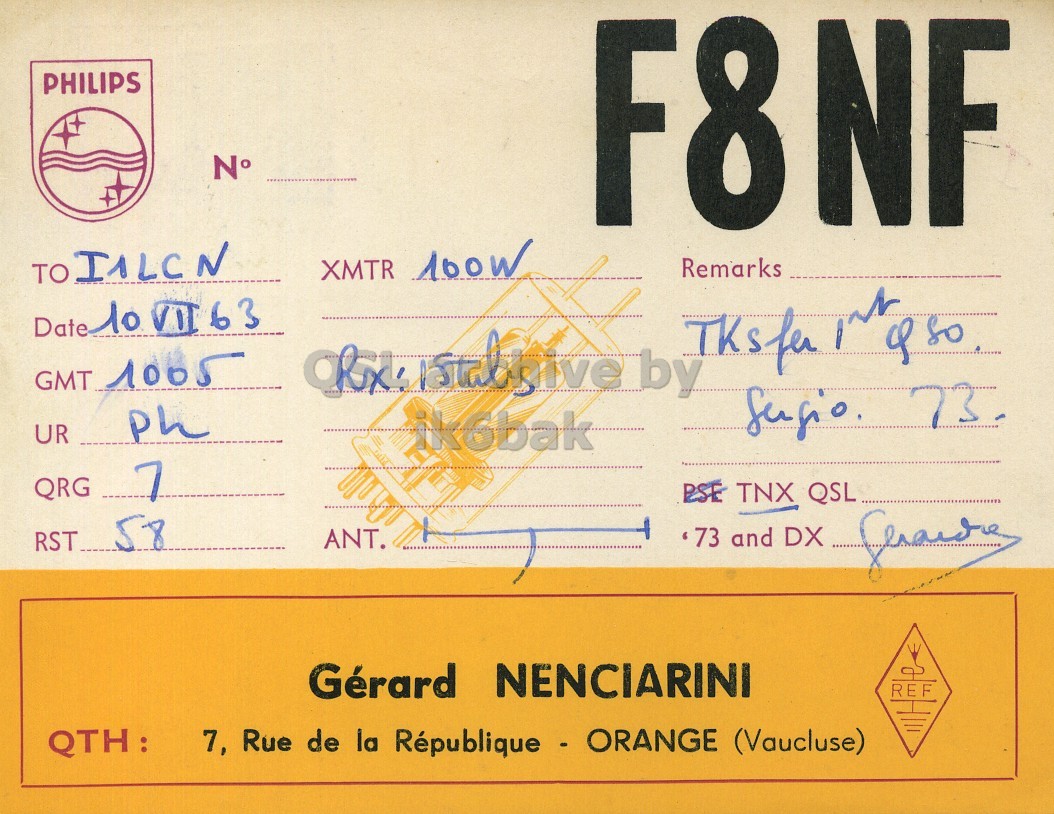 Front QSL card, of F8NF to I1LCN, July 10, 1963, PH mode. And contains this text: PHILIPS N° F8NF TO IALCN XMTR 100W Remarks Date 10VII63 GMT 1005 by UR ikobak QRG 7 PSE TNX QSL RST 58 ،73 and DX ANT. Gérard NENCIARINI REF QTH: 7, Rue de la République - ORANGE (Vaucluse) PHILIPS N° F8NF TO IALCN XMTR 100W Remarks Date GMT 1005 by 73. UR ikobak QRG 7 PSE TNX QSL RST 58 and DX ANT. Gérard NENCIARINI REF QTH: 7, Rue de la République - ORANGE (Vaucluse).