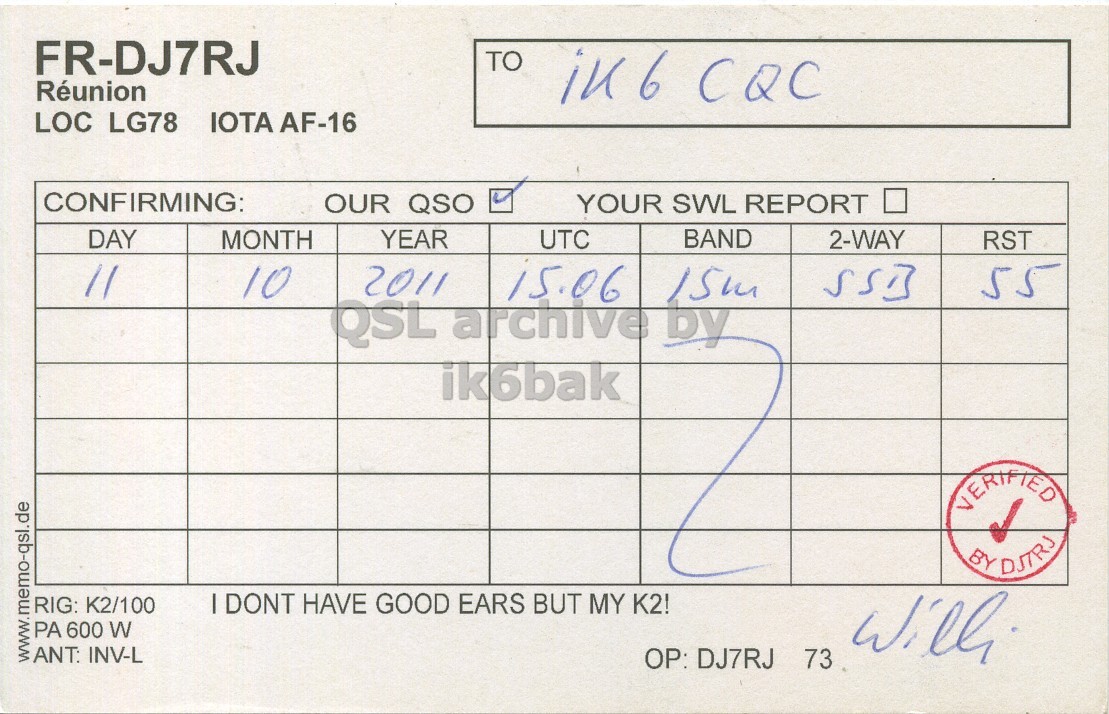 Right QSL card, of FR/DJ7RJ to IK6CQC, October 11, 2011, SSB mode. And contains this text: FR-DJ7RJ TO Réunion in 6 CQC LOC LG78 IOTA AF-16 CONFIRMING: OUR QSO YOUR SWL REPORT DAY MONTH YEAR UTC BAND 2-WAY RST 10 2011 15.06 15m QSL archive by - ik6bak VERIFIED BY DJRS RIG: K2/100 I DONT HAVE GOOD EARS BUT MY K2! PA 600 W www.memo-qsl.de ANT: INV-L with OP: DJ7RJ 73 FR-DJ7RJ TO Réunion in 6 CQC LOC LG78 IOTA AF-16 CONFIRMING: OUR QSO YOUR SWL REPORT DAY MONTH YEAR UTC BAND 2-WAY RST 10 2011 15.06 15m QSL archive by ik6bak VERIFIED BY RIG: K2/100 I DONT HAVE GOOD EARS BUT MY K2! PA 600 W www.memo-qsl.de INV-L with DJ7RJ 73.