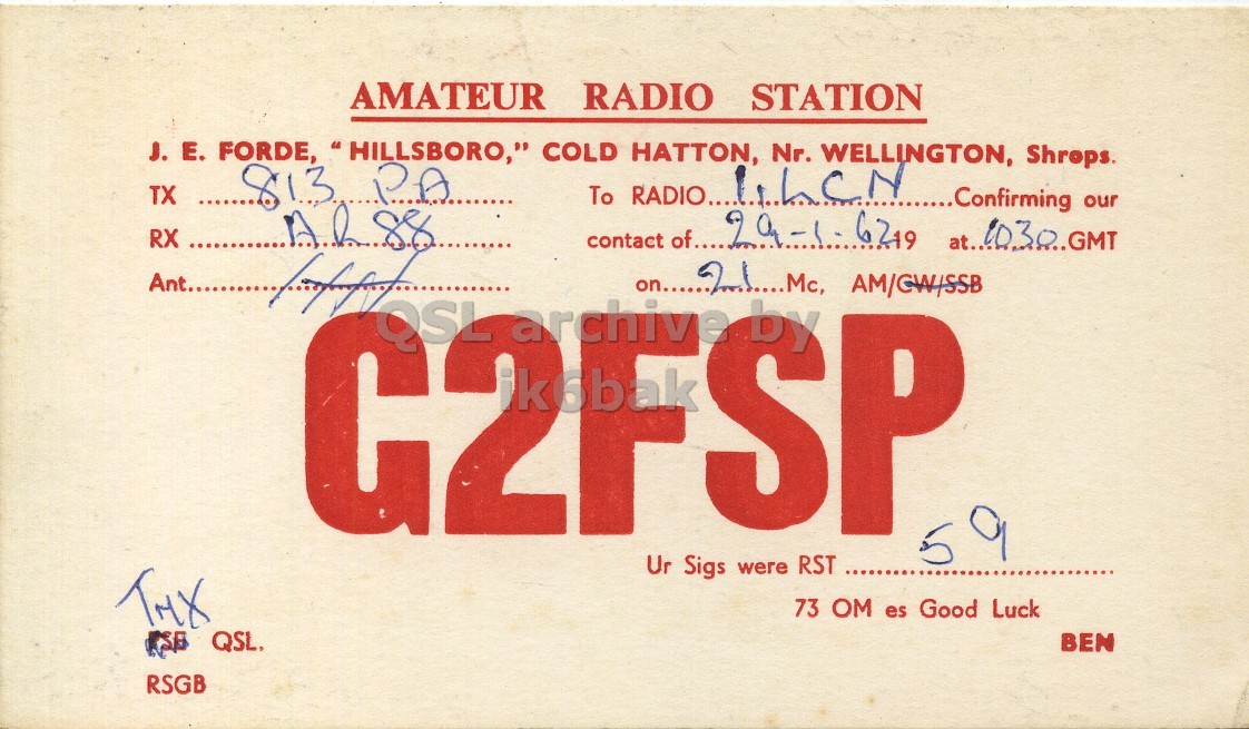 Front QSL card, of G2FSP to I1LCN, January 29, 1962, PH mode. The QSL image contains the following objects: Advertisement, Poster. And contains this text: AMATEUR RADIO STATION J. E. FORDE, "HILLSBORO," COLD HATTON, Nr. WELLINGTON, Shrops. TX To RADIO.... liLeN 813 PA Confirming our RX Ant........ QSL archive contact on..... of..... SP Sigs Ur were RST 59 73 OM es Good Luck QSL. BEN RSGB AMATEUR RADIO STATION J. FORDE, "HILLSBORO," COLD HATTON, Nr. WELLINGTON, Shrops. TX To RADIO.... 813 PA Confirming our RX 6219 at... 1030 GMT Ant........ QSL archive contact on..... of..... Sigs AM/GW/SSB Ur were RST 59 73 OM es Good Luck QSL. BEN RSGB.