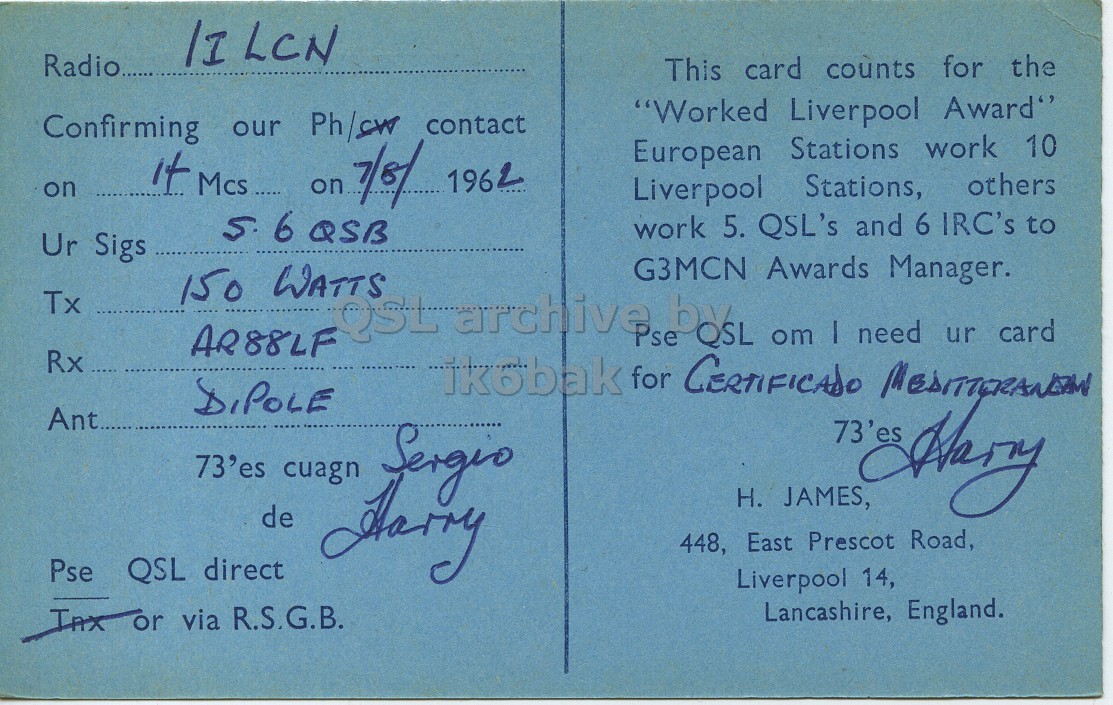 Right QSL card, of G3MCN to I1LCN, August 7, 1962, PH mode. The QSL image contains the following objects: Book, Envelope, Mail, Postcard. And contains this text: /I LCN Radio... This card counts for the "Worked Liverpool Award" Confirming our Ph/sw contact European Stations work 10 on it Mcs ..... on 7/8/ 1962 Liverpool Stations, others 5 6 QSB work 5. QSL's and 6 IRC's to Ur Sigs G3MCN Awards Manager. 150 WATTS Tx LQSLarchive Pse by QSL om I need ur card AR88LF Rx DIPOLE Ant.. 73'es cuagn Sergio H. JAMES, de 448, East Prescot Road, Pse QSL direct Liverpool 14, Lancashire, England. Inxor via R.S.G.B. LCN Radio... This card counts for the "Worked Liverpool Award" Confirming our Ph/sw contact European Stations work 10 on it on 7/8/ 1962 Liverpool Stations, others 6 QSB work 5. QSL's and 6 IRC's to Ur Sigs G3MCN Awards Manager. 150 WATTS Tx Pse by QSL om need ur card AR88LF Rx ik6bak for CERTIFICADO DIPOLE Ant.. 73'es cuagn H. JAMES, de 448, East Prescot Road, Pse QSL direct Liverpool 14, Lancashire, England. Inxor via R.S.G.B..