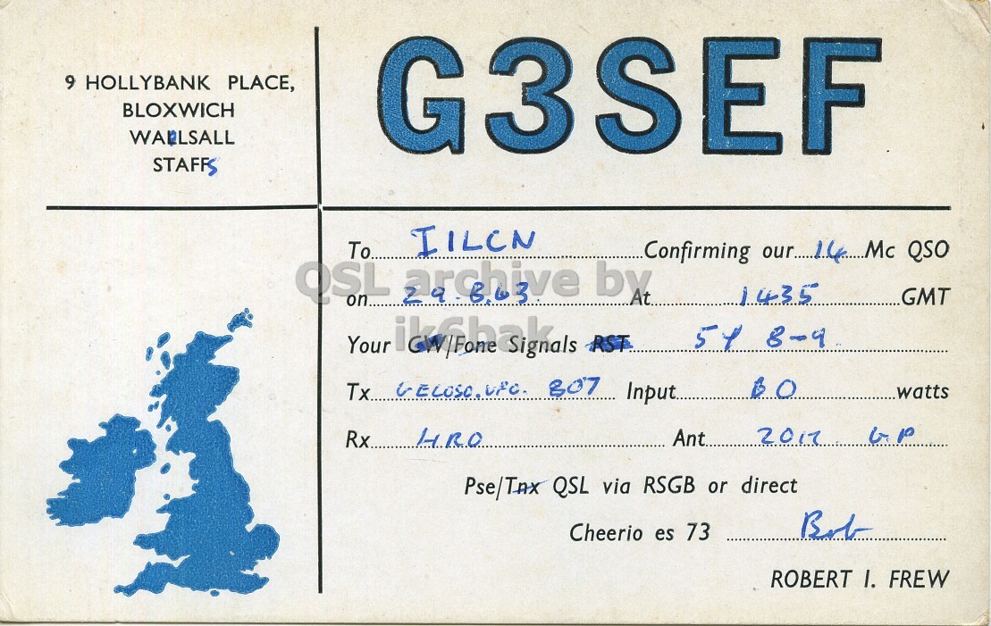 Front QSL card, of G3SEF to I1LCN, August 29, 1963, PH mode. The QSL image contains the following objects: Envelope, Mail. And contains this text: 9 HOLLYBANK PLACE, BLOXWICH WALLSALL STAFFS G3SEF To IILCN OSL archive by 1435 GMT on RST Your Input.. watts 2017 Rx....... HRO Ant... Pse/Tax QSL via RSGB or direct Bob Cheerio es 73 ROBERT I. FREW 9 HOLLYBANK PLACE, BLOXWICH WALLSALL STAFFS G3SEF To IILCN Confirming QSO OSL archive by 1435 GMT on RST Your Tx... 307 Input.. watts 2017 Rx....... HRO Ant... QSL via RSGB or direct Bob Cheerio es 73 ROBERT I. FREW.