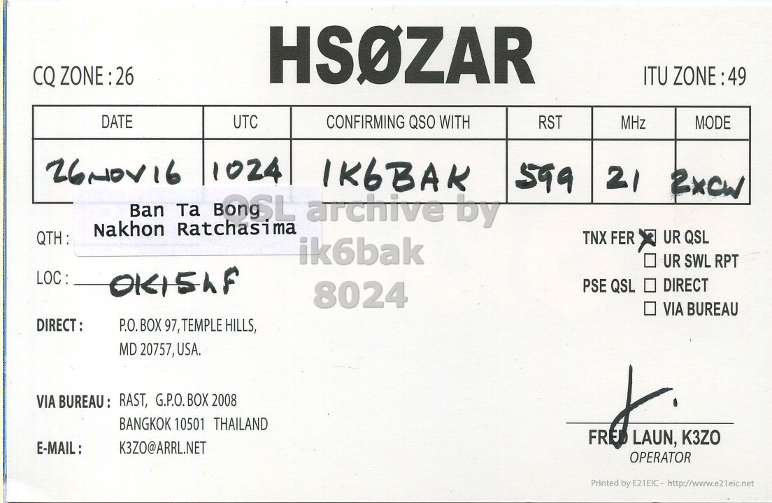 Right QSL card, of HS0ZAR to IK6BAK, November 26, 2016, CW mode. And contains this text: HSOZAR ITU ZONE:49 DATE UTC CONFIRMING QSO WITH RST MHz MODE 1024 IK6BAK 599 21 2xcw Nakhon Ratchasima QTH: TNX FER UR QSL ik6bak UR SWL RPT LOC: DIRECT PSE QSL 8024 VIA BUREAU DIRECT: P.O.BOX 97, TEMPLE HILLS, MD 20757, USA. VIA BUREAU: RAST, G.P.O.BOX 2008 BANGKOK 10501 THAILAND FR LAUN, K3ZO E-MAIL: OPERATOR Printed by E21EIC- http://www.e21eic.net.