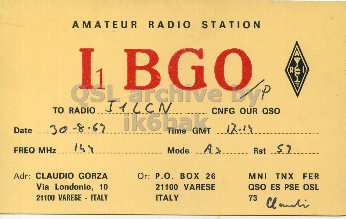 Front QSL card, of I1BGO/P to I1LCN, August 30, 1969, PH mode. And contains this text: AMATEUR RADIO STATION BGO R QSL archive DYP TO RADIO J1LCN CNFG OUR QSO ik6bak Date 12.14 30 -s " Time GMT 59 FREQ MHz Mode A3 Rst Adr: CLAUDIO GORZA Or: P.O. BOX 26 MNI TNX FER Via Londonio, 10 21100 VARESE QSO ES PSE QSL 21100 VARESE - ITALY ITALY 73 AMATEUR RADIO STATION BGO R QSL archive TO RADIO J1LCN CNFG OUR QSO ik6bak Date 12.14 30 -s " Time GMT 59 FREQ MHz Mode A3 Rst Adr: CLAUDIO GORZA Or: P.O. BOX 26 MNI TNX FER Via Londonio, 10 21100 VARESE QSO ES PSE QSL 21100 VARESE - ITALY ITALY 73.