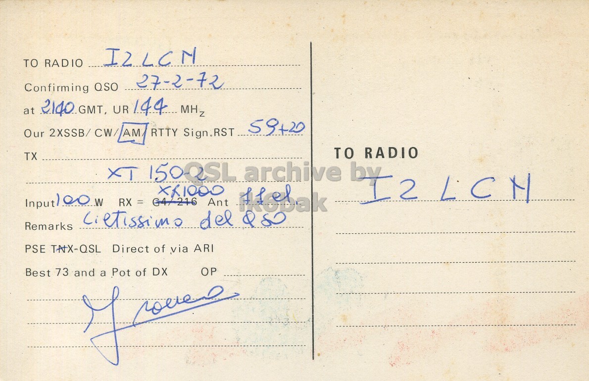 Right QSL card, of I1FAK to I2LCN, February 27, 1972, AM mode. The QSL image contains the following objects: Envelope, Mail, Postcard. And contains this text: TO RADIO I2LCN Confirming QSO 27-2-72 Our 2XSSB/CW/AM. RTTY Sign.RST 59+20 TO RADIO TX XT 1500SL archive XR1000 Remarks PSE TAXX-QSL Direct of via ARI OP Best 73 and a Pot of DX TO RADIO I2LCN Confirming QSO 27-2-72 at UR Our RTTY Sign.RST 59+20 TO RADIO TX XT archive XR1000 by RX = Ant Remarks del PSE Direct of via ARI OP Best 73 and a Pot of DX.