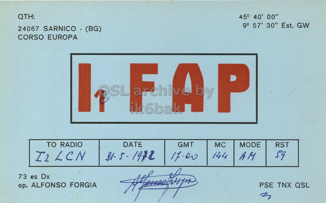 Front QSL card, of I1FAP to I2LCN, May 21, 1972, AM mode. And contains this text: QTH: 45° 40' 00" 9° 57' 30" Est. GW 24067 SARNICO - (BG) CORSO EUROPA FA ik6bak by P TO RADIO DATE GMT MC MODE RST I2 LCN It 5-1972 144 17.00 AM 73 es Dx PSE TNX QSL ор. ALFONSO FORGIA 3 QTH: 45° 40' 00" 9° 57' 30" Est. GW 24067 CORSO EUROPA FA ik6bak by P TO RADIO DATE GMT MC MODE RST I2 LCN It 5-1972 144 17.00 AM 73 es Dx PSE TNX QSL ор. ALFONSO FORGIA 3.