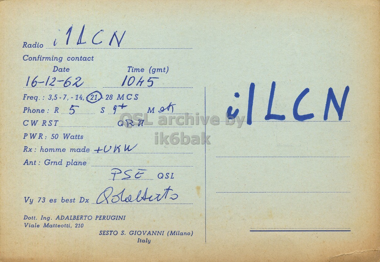 Right QSL card, of I1FKF to I1LCN, December 16, 1962, PH mode. The QSL image contains the following objects: Envelope, Mail, Book, Postcard. And contains this text: i1LCN Radio Confirming contact Date Time (gmt) 16-12-62 1045 21 28 MCS S CW RST PWR: 50 Watts ik6bak Rx: homme made +UKW Ant : Grnd plane PSE QSL Vy 73 es best Dx Qolalterts Dott. Ing. ADALBERTO PERUGINI Viale Matteotti, 210 SESTO S. GIOVANNI (Milano) Italy i1LCN Radio Confirming contact Date Time (gmt) 16-12-62 1045 21 28 MCS R 5 S CW RST M archive by PWR: 50 Watts ik6bak Rx: homme made +UKW Grnd plane PSE QSL Vy 73 es best Dx Dott. Ing. ADALBERTO PERUGINI Viale Matteotti, 210 SESTO S. GIOVANNI (Milano) Italy.