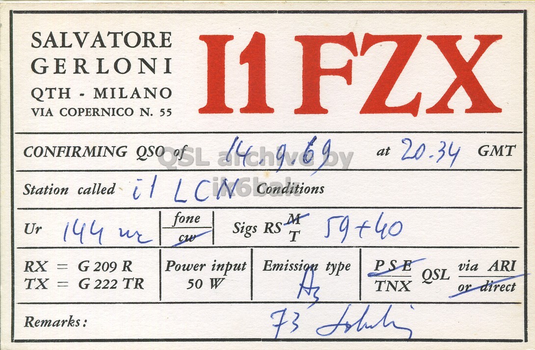 Front QSL card, of I1FZX to I1LCN, September 14, 1969, PH mode. And contains this text: SALVATORE GERLONI QTH - MILANO I1 CONFIRMING QSO OSL VIA COPERNICO N. 55 FZX at 20.34 GMT Station called it fone Sigs RS M T 59+40 Ur 144 we cw RX = G 209 R Power input PSE via ARI type QSL TX = G 222 TR 50 W TNX or direct Remarks: SALVATORE GERLONI QTH - MILANO I1 CONFIRMING QSO VIA COPERNICO N. 55 FZX at 20.34 GMT Station called it fone Sigs RS M T 59+40 Ur 144 cw RX = G 209 R Power input PSE via ARI type QSL TX = G 222 TR 50 W TNX or direct Remarks: 73.