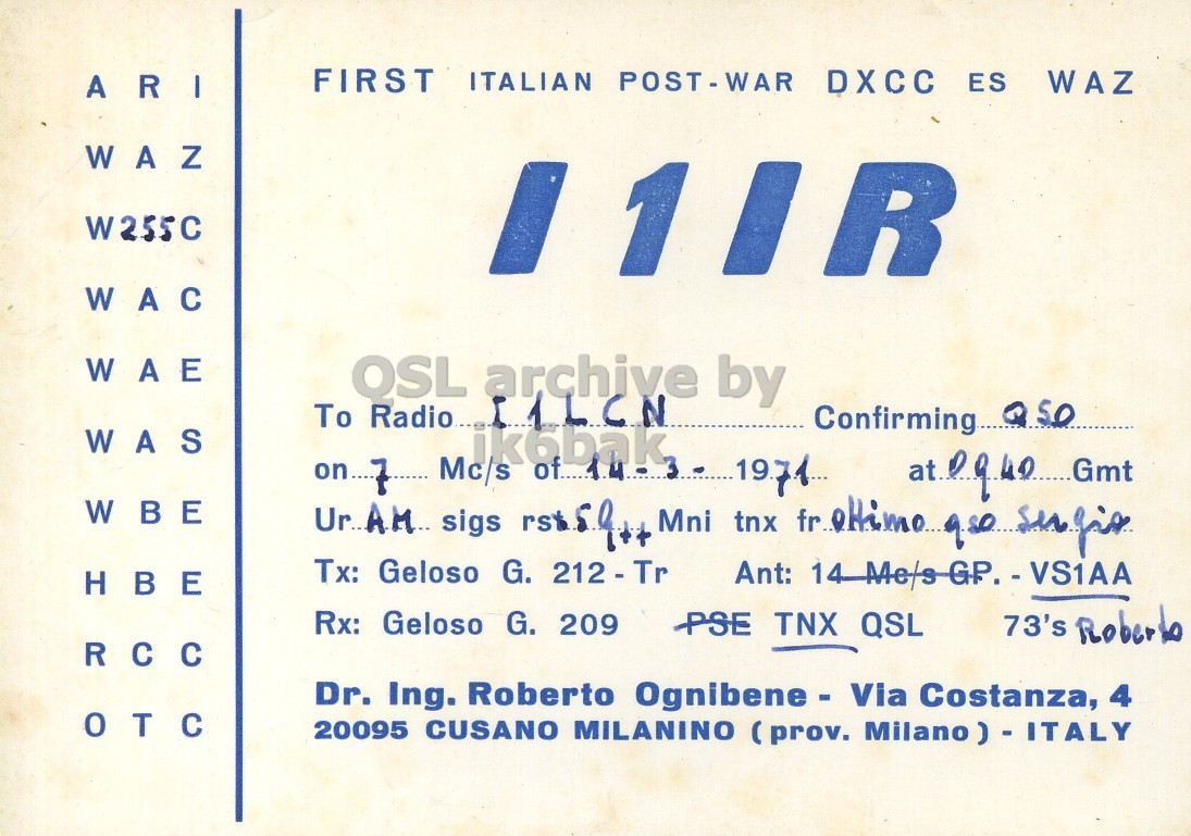 Front QSL card, of I1IR to I1LCN, March 14, 1971, AM mode. The QSL image contains the following objects: Advertisement, Poster. And contains this text: FIRST ITALIAN POST-WAR DXCC ES WAZ ARI WAZ W255C I1IR WAC WAE QSL archive by To Radio... WAS ik6bak on 7 Mc/s WBE Tx: Geloso G. 212 - Tr HBE Rx: Geloso G. 209 PSE TNX QSL 73's Roberto Dr. Ing. Roberto Ognibene - Via Costanza, 4 OTC 20095 CUSANO MILANINO ( (prov. Milano) - ITALY FIRST ITALIAN POST-WAR DXCC ES WAZ ARI WAZ W255C I1IR WAC WAE QSL archive by To Radio... Confirming WAS ik6bak on 7 Mc/s WBE sigs Mni tnx Tx: Geloso G. Ant: HBE Rx: Geloso G. 209 PSE TNX QSL 73's Roberto Dr. Ing. Roberto Ognibene - Via Costanza, 4 OTC 20095 CUSANO MILANINO ( (prov..