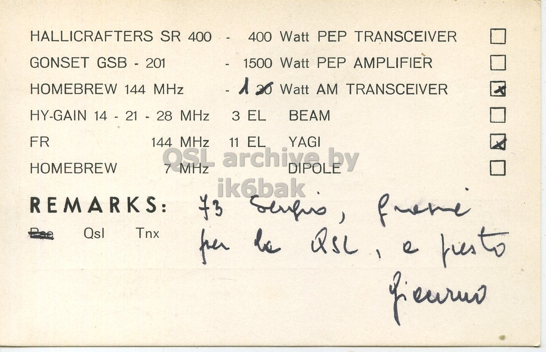 Right QSL card, of I1KWZ to I1LCN, January 17, 1970, AM mode. The QSL image contains the following objects: Handwriting. And contains this text: HALLICRAFTERS SR 400 - - 400 Watt PEP TRANSCEIVER GONSET GSB - 201 - 1500 Watt PEP AMPLIFIER HOMEBREW 144 MHz - 1 30 Watt AM TRANSCEIVER HY-GAIN 14 - 21 - 28 MHz 3 EL BEAM FR 144 MHz 11 EL YAGI HOMEBREW ik6bak REMARKS: Qsl Tnx per be QSL ) e pusto HALLICRAFTERS SR 400 Watt PEP TRANSCEIVER GONSET GSB - 201 - 1500 Watt PEP AMPLIFIER HOMEBREW 144 MHz Watt AM TRANSCEIVER HY-GAIN 14 - 21 - 28 MHz 3 EL BEAM FR 144 MHz 11 EL YAGI HOMEBREW archive ik6bak REMARKS: Qsl Tnx per be ) e.