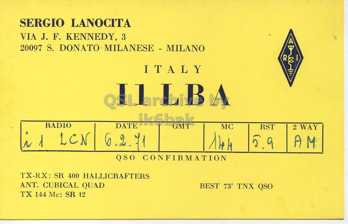 Front QSL card, of I1LBA to I1LCN, February 6, 1971, AM mode. And contains this text: SERGIO LANOCITA VIA J. F. KENNEDY, 3 20097 S. DONATO MILANESE - MILANO R ITALY ik6bak RADIO DATE GMT MC RST 2 WAY 14H 5.9 AM QSO CONFIRMATION TX-RX: SR 400 HALLICRAFTERS ANT. CUBICAL QUAD BEST 73' TNX QSO TX 144 Mc: SR 12 SERGIO LANOCITA VIA J. F. KENNEDY, 3 20097 S. DONATO MILANESE - MILANO R ITALY ik6bak RADIO DATE GMT MC RST 2 WAY 1 LCN 6.2. 14H 5.9 AM QSO CONFIRMATION TX-RX: SR 400 HALLICRAFTERS ANT. CUBICAL QUAD BEST 73' TNX QSO TX 144 Mc: SR 12.