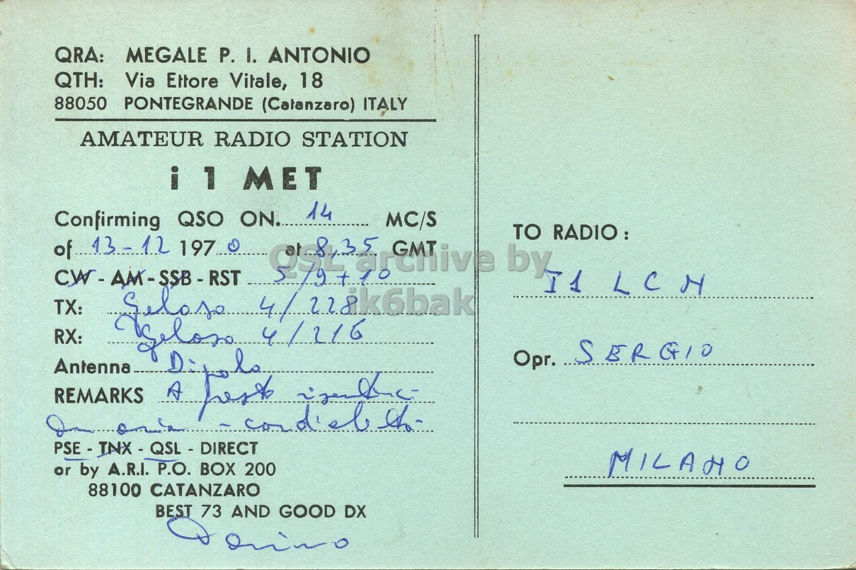 Right QSL card, of I1MET to I1LCN, December 13, 1970, PH mode. The QSL image contains the following objects: Envelope, Mail, Postcard. And contains this text: QRA: MEGALE P. 1. ANTONIO QTH: Via Ettore Vitale, 18 88050 PONTEGRANDE (Catanzaro) ITALY AMATEUR RADIO STATION 14 Confirming QSO ON. of 13-12 197 TO MC/S by TO I1 LCN TX: Selose RX: Opr. SERGIO Antenna REMARKS or by A.R.I. P.O. BOX 200 88100 CATANZARO BEST 73 AND GOOD DX QRA: MEGALE P. ANTONIO QTH: Via Ettore Vitale, 18 88050 PONTEGRANDE ITALY AMATEUR RADIO STATION MET 14 Confirming QSO ON. of 13-12 MC/S by TO I1 LCN TX: Selose RX: Opr. SERGIO Antenna la REMARKS A or by A.R.I. P.O. BOX 200 88100 CATANZARO BEST 73 AND GOOD DX.
