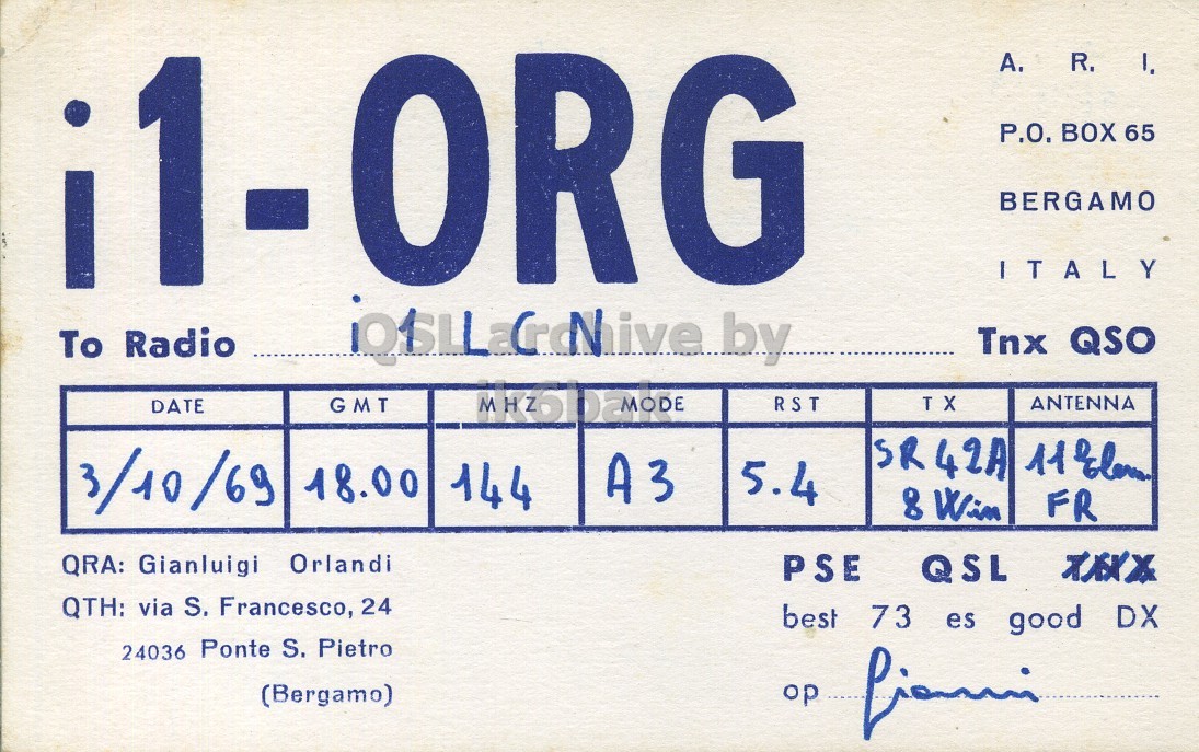 Front QSL card, of I1ORG to I1LCN, October 3, 1969, PH mode. And contains this text: P.O. BOX 65 BERGAMO ITALY Tnx QSO To Radio RST TX ANTENNA GMT DATE 3/10/69 A3 5.4 18.00 144 8 Win FR QRA: Gianluigi Orlandi PSE QSL QTH: via S. Francesco, 24 best 73 es good DX 24036 Ponte S. Pietro (Bergamo) op R. P.O. BOX 65 BERGAMO ITALY Tnx QSO To Radio RST TX ANTENNA GMT DATE SR42A 3/10/69 A3 5.4 18.00 144 8 Win FR QRA: Gianluigi Orlandi PSE QSL QTH: via S. Francesco, 24 best 73 es good DX 24036 Ponte S. Pietro (Bergamo) op.