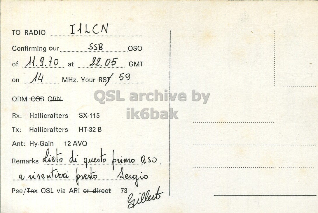Right QSL card, of I1PNB to I1LCN, September 11, 1970, SSB mode. The QSL image contains the following objects: Envelope, Mail, Postcard. And contains this text: I1LCN TO RADIO SSB Confirming our QSO of 11.9.70 22. 05 GMT at on 14 MHz. Your RST 59 QRM OSB QRN. QSL archive by Rx: Hallicrafters SX-115 ik6bak Tx: Hallicrafters Ant: Hy-Gain 12 AVQ Remarks Lieto di questo primo QSO. a risentieri presto Sergio Pse/TAX QSL via ARI or direct 73 I1LCN TO RADIO SSB Confirming our QSO of 11.9.70 22. 05 GMT at on 14 MHz. Your 59 QRM QRN. QSL archive by Rx: Hallicrafters SX-115 ik6bak Tx: Hallicrafters Ant: Hy-Gain 12 AVQ Remarks di questo primo a presto QSL via ARI or direct 73.
