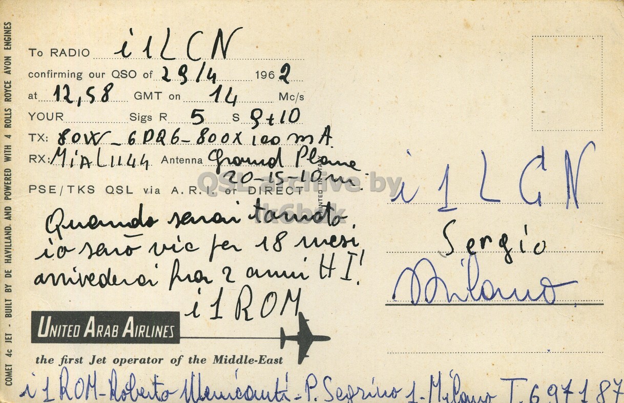 Right QSL card, of I1ROM to I1LCN, April 29, 1962, PH mode. The QSL image contains the following objects: Envelope, Mail, Airplane, Postcard. And contains this text: COMET 4c JET - BUILT BY POWERED 4 ROLLS ROYCE AVON ENGINES To RADIO confirming our QSO of 28/4 196 2 at 12,58 GMT on 14 Mc/s YOUR Sigs R 5 S 9+10 Sergio i1ROM UNITED Arab AIRLINES the of the Middle-East COMET 4c JET - BUILT BY POWERED 4 ROLLS ROYCE AVON ENGINES To RADIO confirming our QSO of 196 2 at 12,58 GMT on 14 Mc/s YOUR Sigs R 5 S TX: AND DE PSE/TKS RX Quando seno QSL via Antenna A. or DIRECT 100 18 m io for Sergio 2 HI! i1ROM UNITED AIRLINES first Jet operator T697187 the of the Middle-East.
