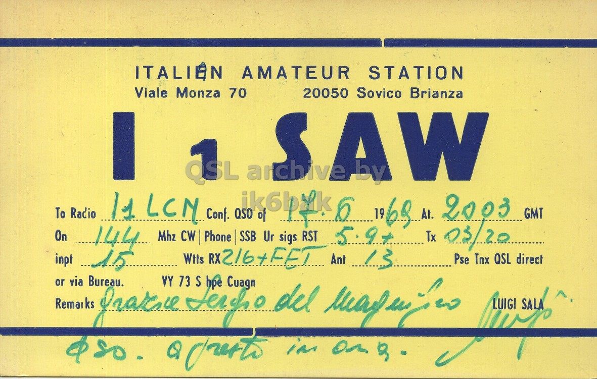 Front QSL card, of I1SAW to I1LCN, June 17, 1969, PH mode. The QSL image contains the following objects: Advertisement. And contains this text: ITALIAN AMATEUR STATION Viale Monza 70 20050 Sovico Brianza 11 I LCN CW Conf. QSO ik6byk of RST 6 19 69 At. Tx 2003 QSL archive SAW To Radio GMT On Mhz Phone SSB Ur sigs 5. 9+ 05/20 144 or inpt Remarks via Bureau. Drarice VY 73 Wits Terpo S hpe RX 216+FFT Cuagn del Ant 13 Pse Tnx LUIGI QSL SALA 15 direct ITALIAN AMATEUR STATION Viale Monza 70 20050 Sovico Brianza I LCN CW Conf. QSO ik6byk of RST 6 19 At. Tx 2003 QSL archive SAW To Radio GMT On Mhz Phone SSB Ur sigs 5. 05/20 144 or Remarks via Bureau. VY 73 Wits S hpe RX Cuagn del Ant 13 Pse Tnx LUIGI QSL SALA 15 direct in.