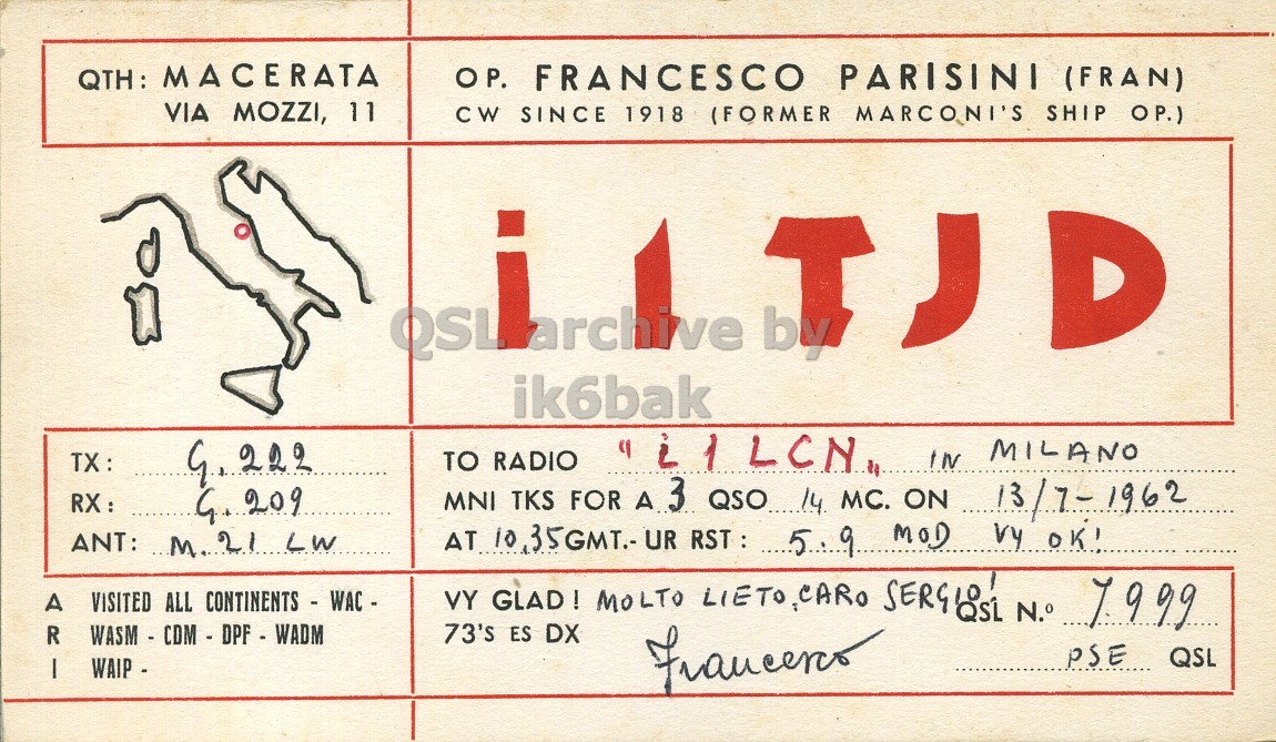 Front QSL card, of I1TJD to I1LCN, July 13, 1962, PH mode. And contains this text: QTH: MACERATA OP. FRANCESCO PARISINI (FRAN) VIA MOZZI, 11 CW SINCE 1918 (FORMER MARCONI'S SHIP OP.) D ik6bak TO RADIO RX: MNI TKS FOR A3 QSO. 14 MC. ON 13/7-1962 AT 10 35GMT.- UR RST : 5.9 MOD vy OK! ANT: M.21 LW VY GLAD! MOLTO LIETO,CARO SERGIOS1 N.° 7999 VISITED ALL CONTINENTS - WAC - A R I 73's ES DX PSE QSL WAIP - QTH: MACERATA OP. FRANCESCO PARISINI (FRAN) VIA MOZZI, 11 CW SINCE 1918 (FORMER MARCONI'S SHIP OP.) D ik6bak TO RADIO IN MILANO RX: MNI TKS FOR MC. ON 13/7-1962 AT 10 35GMT.- UR 5.9 MOD OK! ANT: VY MOLTO LIETO,CARO N.° 7999 VISITED ALL CONTINENTS - WAC - A R I 73's ES DX PSE QSL WAIP -.