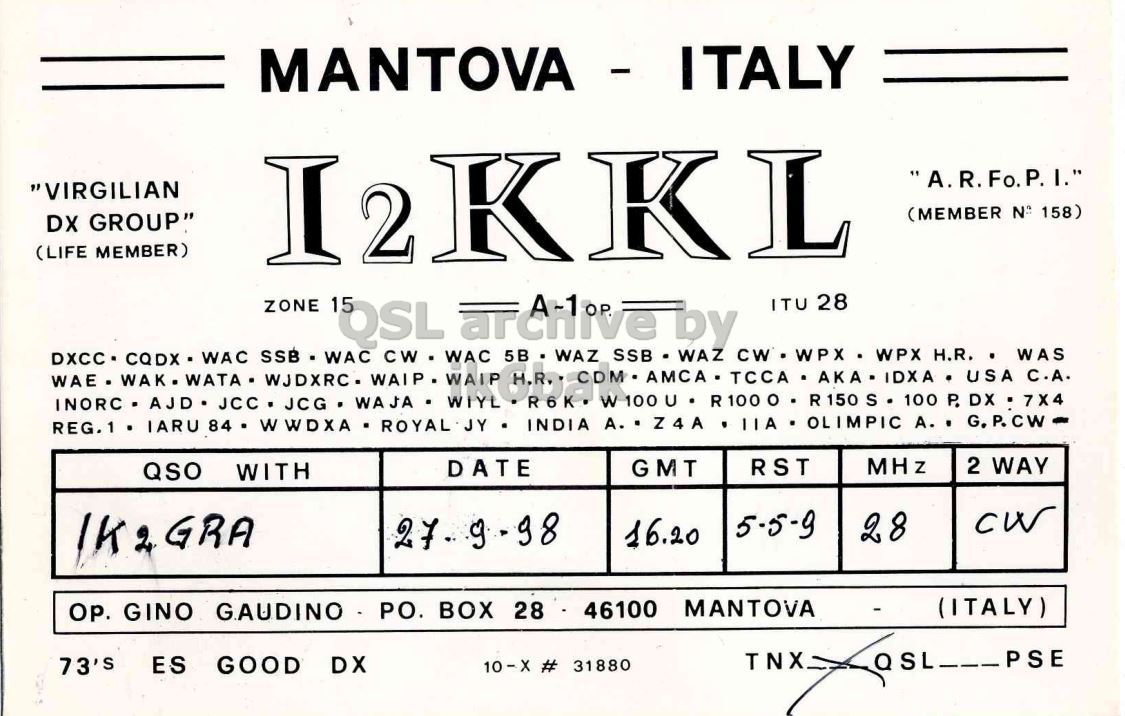 Front QSL card, of I2KKL to IK2GRA, September 27, 1998, CW mode. The QSL image contains the following objects: Document, Receipt. And contains this text: MANTOVA - ITALY "VIRGILIAN (MEMBER N 158) DX GROUP" (LIFE MEMBER) ZONE 15 QSL CW - WAC arcilive SSB by WAZ ITU 28 DXCC CQDX WAC SSB - WAC 5B - WAZ - CW - WPX . WPX H.R. WAS MHz 2 WAY DATE GMT RST QSO WITH CW IK2GRA 5-5-9 28 16.20 Ор. GINO GAUDINO - PO. BOX 28 46100 MANTOVA - (ITALY) TNX QSL___ PSE 73'S ES GOOD DX 10-X # 31880 MANTOVA - ITALY "VIRGILIAN (MEMBER N 158) DX GROUP" (LIFE MEMBER) ZONE 15 QSL SSB by WAZ ITU 28 DXCC WAC SSB - WAC - WPX H.R. WAS WAE.WAK.WATA CDM.AMCA. TCCA C.A. IARU WWDXA INDIA - MHz 2 WAY DATE GMT RST QSO WITH CW IK2GRA 5-5-9 28 16.20 GINO BOX 28 46100 MANTOVA - (ITALY) TNX PSE 73'S ES GOOD DX # 31880.
