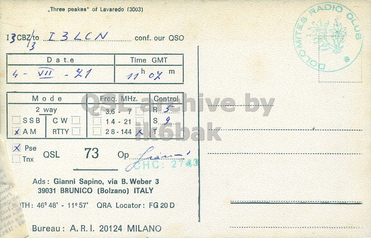 Right QSL card, of I3CBZ to I3LCN, July 4, 1971, AM mode. The QSL image contains the following objects: Envelope, Mail, Postcard. And contains this text: ,,Three peakes" of Lavaredo (3003) conf. our QSO 13 Date Time GMT BOLONITES RADIO OLUB 11 h 07 m Mode 2 way 14 - 21 7 S by 3,6 SSB CW XAM RTTY 28-144 Pse 73 QSL Op Tnx Ads: 0 Gianni Sapino, via В. Weber 3 39031 BRUNICO (Bolzano) ITALY TH: 46° 48' - 11057' QRA Locator: FG 20 D TO Bureau : A. R.I. 20124 MILANO of Lavaredo (3003) I3LCN conf. our QSO 13 Date Time GMT RADIO OLUB 11 h m Mode 2 way 14 - 21 7 S by 3,6 SSB CW XAM RTTY 28-144 Pse 73 QSL Op Tnx Gianni Sapino, via Weber 3 39031 BRUNICO (Bolzano) ITALY TH: 46° QRA Locator: FG 20 D TO A. R.I. 20124 MILANO.