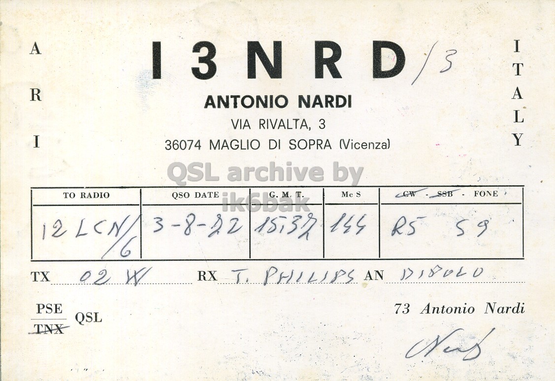 Right QSL card, of I3NRD/3 to I2LCN/6, August 3, 1972, PH mode. And contains this text: A I 3 NRD/3 R ANTONIO NARDI VIA RIVALTA, 3 ITALY I 36074 MAGLIO DI SOPRA (Vicenza) QSL archive by Mc S CW SSB FONE TO RADIO QSO DATE 144 6 TX 02 W RX T. PHILIPS AN DIPULO PSE 73 Antonio Nardi QSL TNX A I 3 R ANTONIO NARDI VIA RIVALTA, 3 ITALY I 36074 MAGLIO DI SOPRA (Vicenza) QSL archive by Mc S CW SSB FONE TO RADIO QSO DATE 144 59 6 TX 02 W RX T. PHILIPS AN PSE 73 Antonio Nardi QSL TNX.