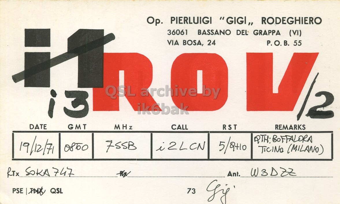 Front QSL card, of I3ROV/2 to I2LCN, December 19, 1971, SSB mode. And contains this text: Op. PIERLUIGI "GIGI,, RODEGHIERO 36061 BASSANO DEL GRAPPA (٧.١) VIA BOSA, 24 P.O.B. 55 QSL archive by i3 ik6bak DATE GMT MHz CALL RST REMARKS 19/12/71 i2LCN 0850 TICING (MILANO) RTx SOKA 747 Ant. W3DZZ 73 Op. PIERLUIGI "GIGI,, RODEGHIERO 36061 BASSANO DEL GRAPPA VIA BOSA, 24 P.O.B. 55 QSL archive by i3 ik6bak DATE GMT MHz CALL RST REMARKS 19/12/71 i2LCN 0850 (MILANO) SOKA 747 Ant. W3DZZ PSE QSL 73.