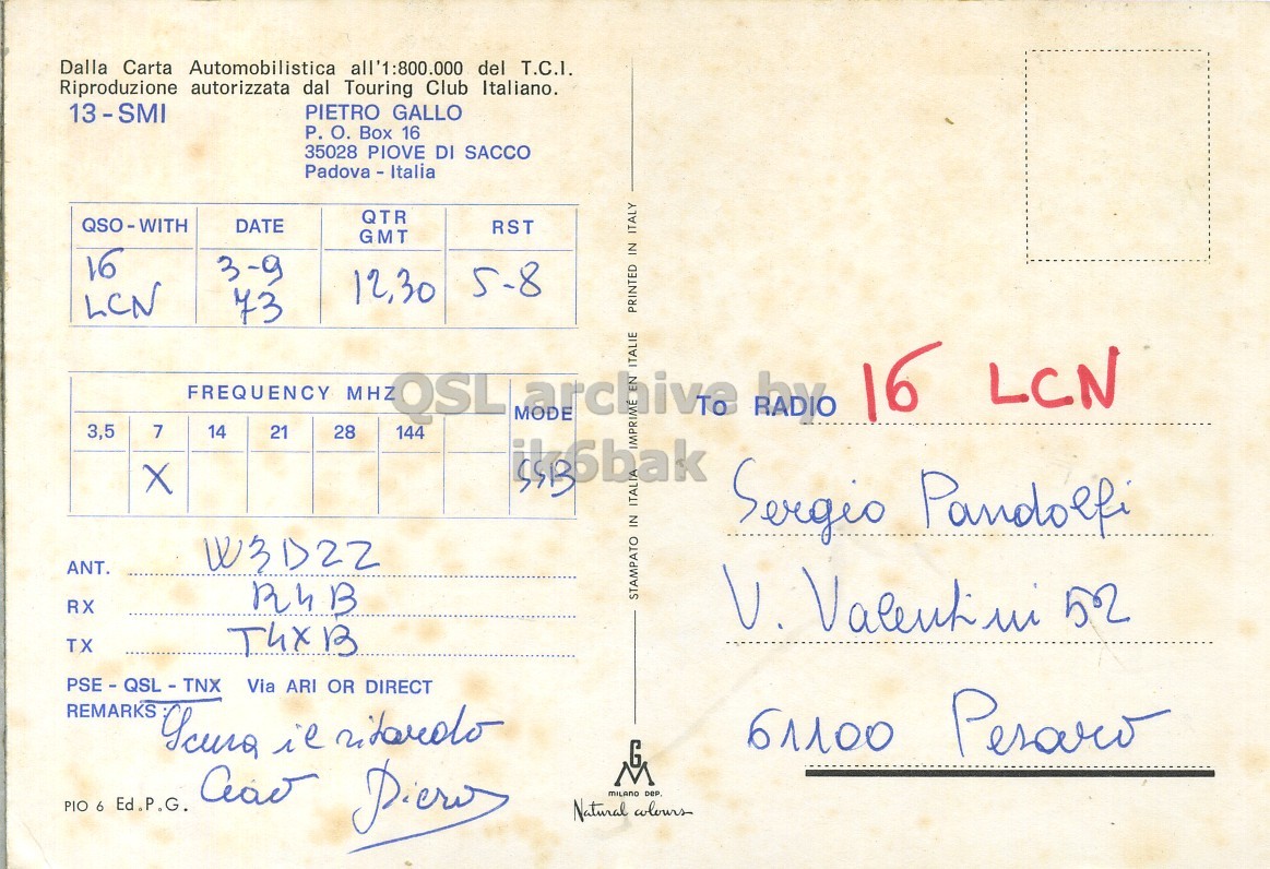 Right QSL card, of I3SMI to I6LCN, September 3, 1973, SSB mode. The QSL image contains the following objects: Envelope, Mail, Postcard. And contains this text: Dalla Carta Automobilistica all'1:800.000 del T.C.I. Riproduzione autorizzata dal Touring Club Italiano. 13-SMI PIETRO GALLO P. О. Box 16 35028 PIOVE DI SACCO Padova - Italia QTR QSO-WITH DATE RST GMT 16 3-9 5-8 12,30 LCN 73 PRINTED IN ITALY ITALIE FREQUENCY MHZ 16 LCN OSL by 3,5 7 14 21 28 144 IN Sergio Pandolfi ANT. RX R4B STAMPATO V. Valentini 52 TX PSE - QSL - TNX Via ARI OR DIRECT REMARKS G 61100 Peraro Natural colours Dalla Carta Automobilistica all'1:800.000 del T.C.I. Riproduzione autorizzata dal Touring Club Italiano. 13-SMI PIETRO GALLO P. Box 16 35028 PIOVE DI SACCO Padova - Italia QTR QSO-WITH DATE RST GMT 16 3-9 5-8 12,30 LCN 73 PRINTED IN ITALY ITALIE FREQUENCY MHZ 16 LCN OSL by 3,5 7 14 21 28 144 MODE IN Sergio Pandolfi ANT. RX R4B STAMPATO V. Valentini 52 TX PSE - QSL - TNX Via ARI OR DIRECT REMARKS G 61100 Peraro PIO 6 Ed.P.G. Natural colours.
