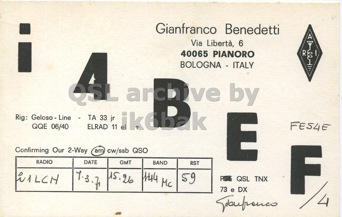 Front QSL card, of I4BEF/4 to I2LCN, March 7, 1971, PH mode. The QSL image contains the following objects: Symbol. And contains this text: i Gianfranco Benedetti Via Libertà, 6 Rig: Geloso - Line - TA 4 33 jr 40065 PIANORO R BOLOGNA - ITALY archive by QQE 06/40 ELRAD 11 Confirming Our 2-Way am cw/ssb QSO E RADIO DATE GMT BAND RST 15.26 144 Mc 59 QSL TNX 73 e DX F 4 i Gianfranco Benedetti Via Libertà, 6 Rig: 4 33 jr 40065 PIANORO R BOLOGNA - ITALY archive by QQE 06/40 ELRAD 11 el Confirming Our 2-Way am cw/ssb QSO E RADIO DATE GMT BAND RST 15.26 144 Mc 59 QSL TNX 73 e DX F 4.
