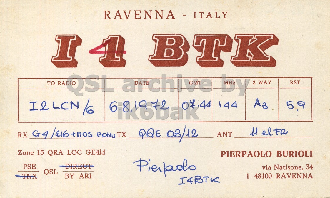 Front QSL card, of I4BTK to I2LCN/6, August 6, 1972, A3 mode. And contains this text: I 1 BTK TO QSL archive by 2 WAY RST 07.44 144 A3 RX G4/216+ tnos CONU TX QQE 03/12 ANT Zone 15 QRA LOC GE4ld PIERPAOLO BURIOLI DIRECT PSE via Natisone, 34 QSL BY ARI I 48100 RAVENNA TNX I4BTK I BTK TO QSL archive by 2 WAY RST 07.44 144 A3 RX G4/216+ TX QQE 03/12 ANT Zone 15 QRA LOC GE4ld PIERPAOLO BURIOLI DIRECT PSE via Natisone, 34 QSL BY ARI I 48100 RAVENNA TNX I4BTK.