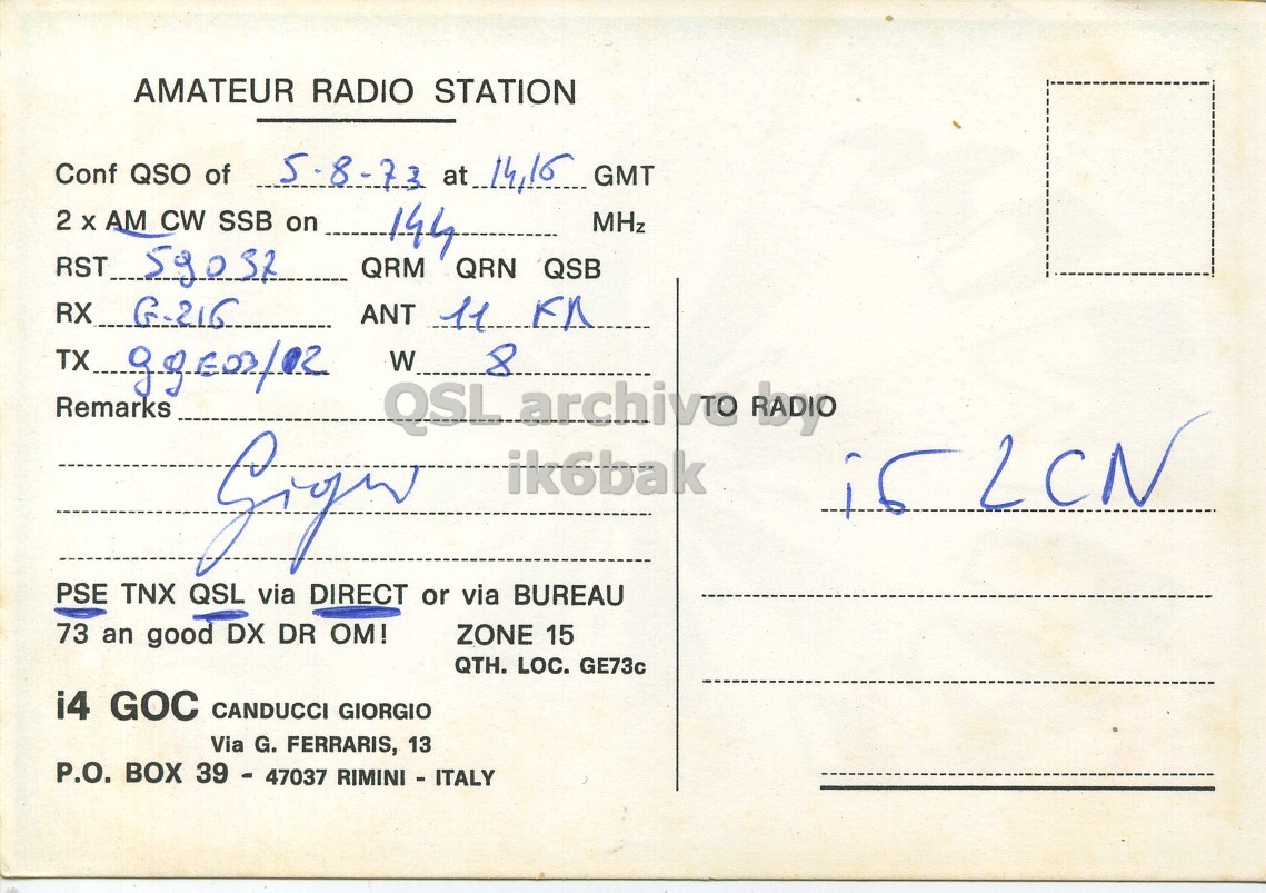 Right QSL card, of I4GOC to I6LCN, August 5, 1972, AM mode. The QSL image contains the following objects: Envelope, Mail, Postcard. And contains this text: AMATEUR RADIO STATION Conf QSO of 2 AM CW SSB on QRM 144 MHz QRN QSB ANT 11 W 8 Remarks QSL archivo RADIO Gign ik6bak PSE TNX QSL via DIRECT or via BUREAU 73 an good DX DR OM! ZONE 15 QTH. LOC. GE73c i4 GOC CANDUCCI GIORGIO Via G. FERRARIS, 13 P.O. BOX 39 - 47037 RIMINI - ITALY AMATEUR RADIO STATION Conf QSO of GMT 2 AM CW SSB on QRM 144 MHz QRN QSB RX ANT 11 TX.. W 8 Remarks QSL archivo RADIO Gign ik6bak PSE TNX QSL via DIRECT or via BUREAU 73 an good DX DR OM! ZONE 15 QTH. LOC. GE73c i4 GOC CANDUCCI GIORGIO Via G. FERRARIS, 13 P.O. BOX 39 - 47037 RIMINI - ITALY.