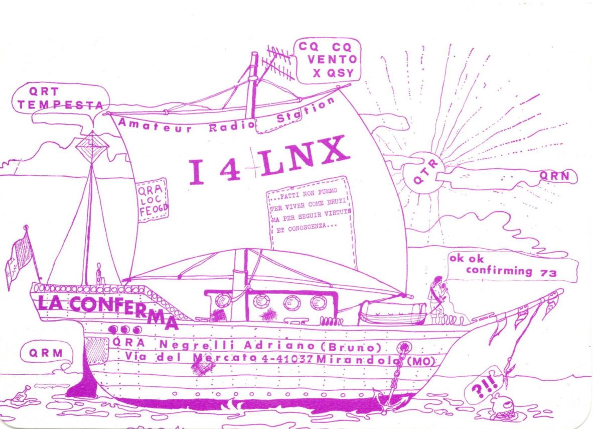 Front QSL card, of I4LNX to IK2GRA, February 8, 1987, CW mode. The QSL image contains the following objects: Art, Sailboat, Drawing, Advertisement, Poster. And contains this text: CQ CQ VENTO X QSY QRT TEMPESTA Amateur Radio Station I4 LNX QRN QTR QRA .FATTI NON FUMMO LOC PER VIVER COME BRUTI MA PER SEGUIR VIRTUTE ET CONOSCENZA... ok ok confirming 73 LA CONFERMA QRA Negrelli Adriano (Bruno) QRM Via del ?!! CQ CQ VENTO QSY QRT TEMPESTA Amateur Radio Station LNX QRN QTR QRA .FATTI NON FUMMO LOC PER VIVER COME BRUTI MA PER SEGUIR VIRTUTE ET CONOSCENZA... ok ok confirming 73 LA CONFERMA QRA Adriano (Bruno) QRM Via del Mercato 4-41037 ?!!.
