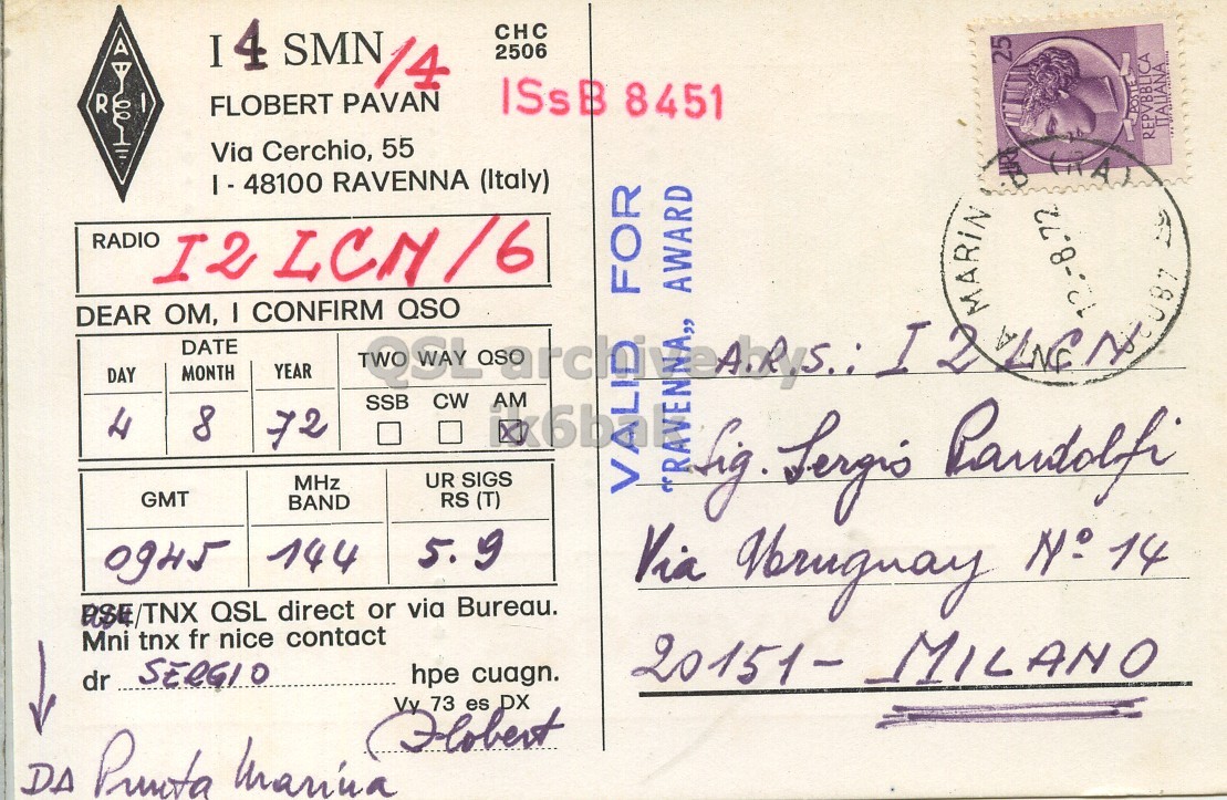 Right QSL card, of I4SMM to I2LCN/6, August 4, 1972, AM mode. The QSL image contains the following objects: Envelope, Mail. And contains this text: I 4 SMN CHC 14 2506 25 R ISsB 8451 FLOBERT PAVAN ITALIANA Via Cerchio, 55 REPVBBLICA I - 48100 RAVENNA (Italy) RADIO I2 LCN/6 FOR AWARD DEAR OM, I CONFIRM QSO MARiN 12.-8.72 DATE YEAR MONTH DAY AM CW SSB 4 8 72 UR SIGS MHz GMT RS (T) BAND 144 ASE/TNX QSL direct or via Bureau. Mni tnx fr nice contact hpe cuagn. 20151- MILANO dr SERGIO Vy 73 es DX Flobert I 4 SMN CHC 14 2506 25 R ISsB 8451 FLOBERT PAVAN ITALIANA Via Cerchio, 55 REPVBBLICA RAVENNA (Italy) RADIO I2 LCN/6 FOR AWARD DEAR I CONFIRM QSO MARiN 12.-8.72 DATE YEAR MONTH DAY AM CW SSB 4 8 72 UR SIGS MHz GMT RS (T) BAND 5. 144 Via hig N° 14 ASE/TNX QSL direct or via Bureau. Mni tnx fr nice contact hpe cuagn. 20151- MILANO dr SERGIO Vy 73 es DX Flobert DA.