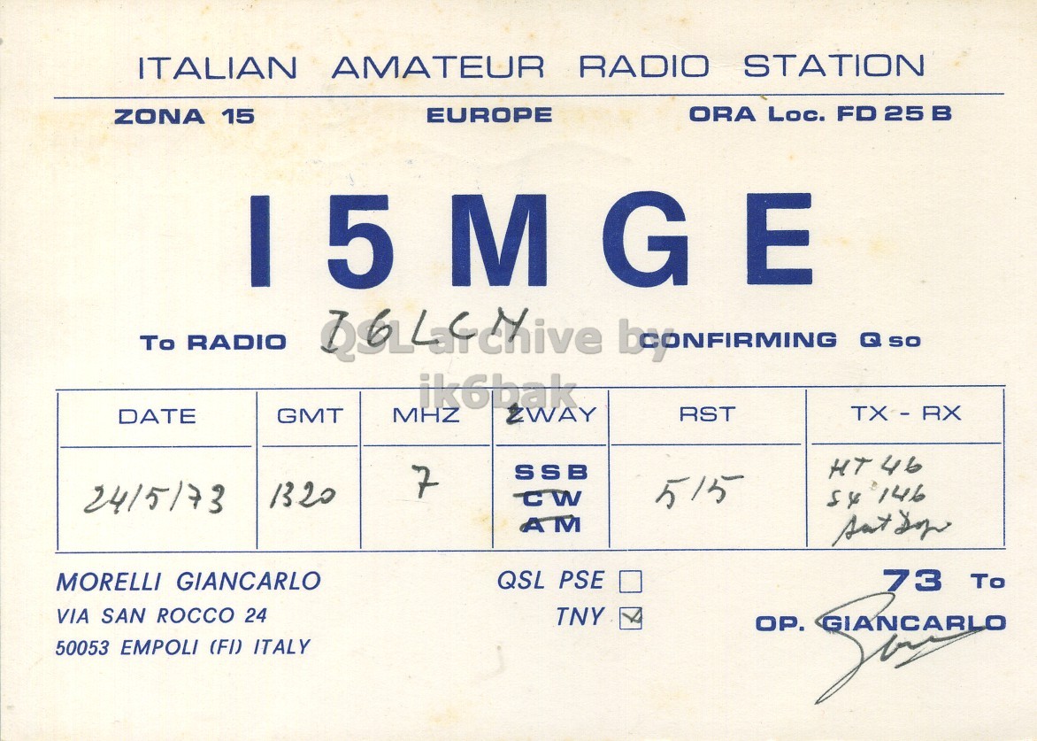 Front QSL card, of I5MGE to I6LCN, May 24, 1973, SSB mode. And contains this text: ITALIAN AMATEUR RADIO STATION ORA Loc. FD 25 B EUROPE ZONA 15 I 5 MGE To RADIO ik6bak MHZ ZWAY RST TX - AX GMT DATE SSB 7 1320 515 CW 54 146 AM MORELLI GIANCARLO QSL PSE 73 To VIA SAN ROCCO 24 TNY OP. 50053 EMPOLI (FI) ITALY ITALIAN AMATEUR RADIO STATION ORA Loc. FD 25 EUROPE ZONA 15 I 5 MGE To RADIO ik6bak MHZ ZWAY RST TX - AX GMT DATE SSB 7 1320 515 CW 146 AM MORELLI GIANCARLO QSL PSE 73 To VIA SAN ROCCO 24 TNY OP. 50053 EMPOLI (FI) ITALY.