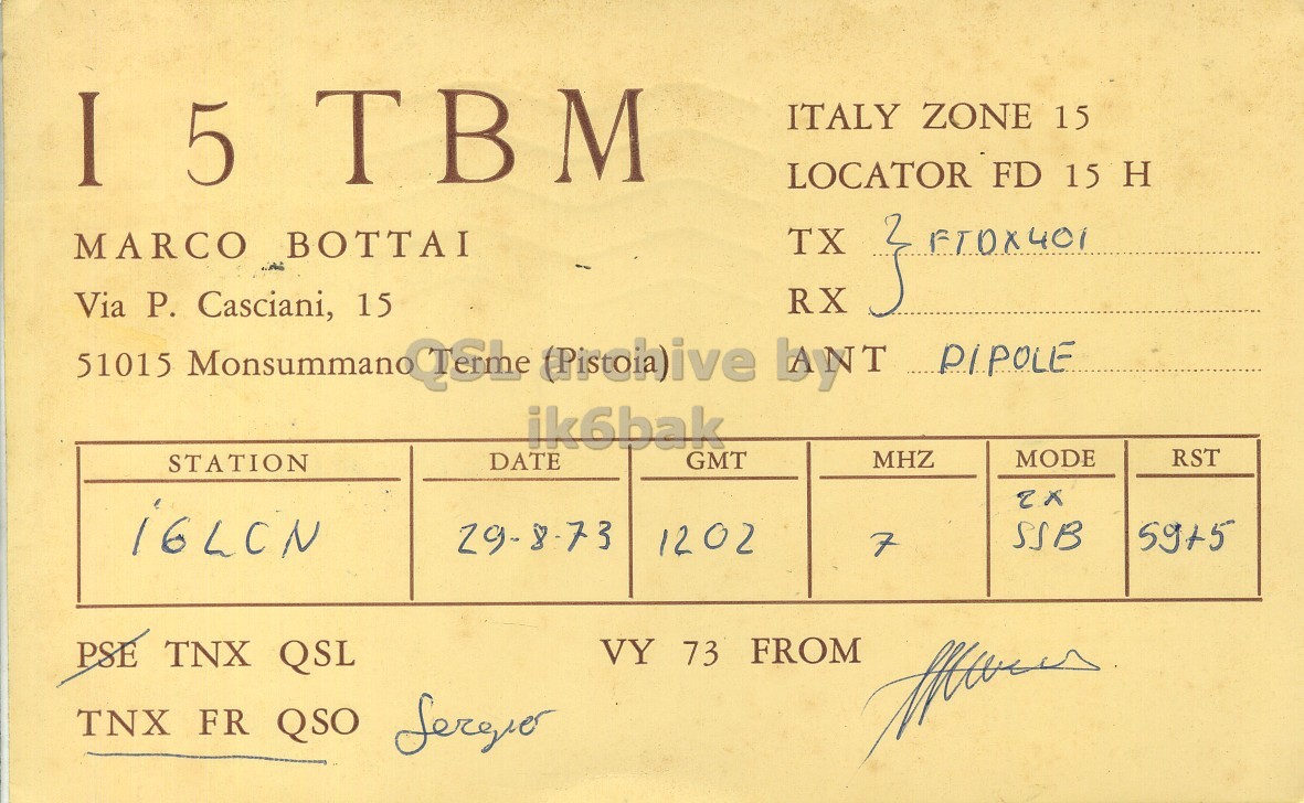 Front QSL card, of I5TBM to I6LCN, August 29, 1973, SSB mode. The QSL image contains the following objects: Document. And contains this text: ITALY ZONE 15 LOCATOR FD 15 H TX MARCO BOTTAI RX } Via Р. Casciani, 15 ik6bak MODE RST GMT MHZ DATE STATION SSB 59+5 1202 7 PSE TNX QSL VY 73 FROM I TBM ITALY ZONE 15 LOCATOR FD 15 H TX MARCO BOTTAI RX } Via Casciani, 15 51015 PIPOLE ik6bak MODE RST GMT MHZ DATE STATION SSB 59+5 1202 7 PSE TNX QSL VY 73 FROM TNX FR QSO.