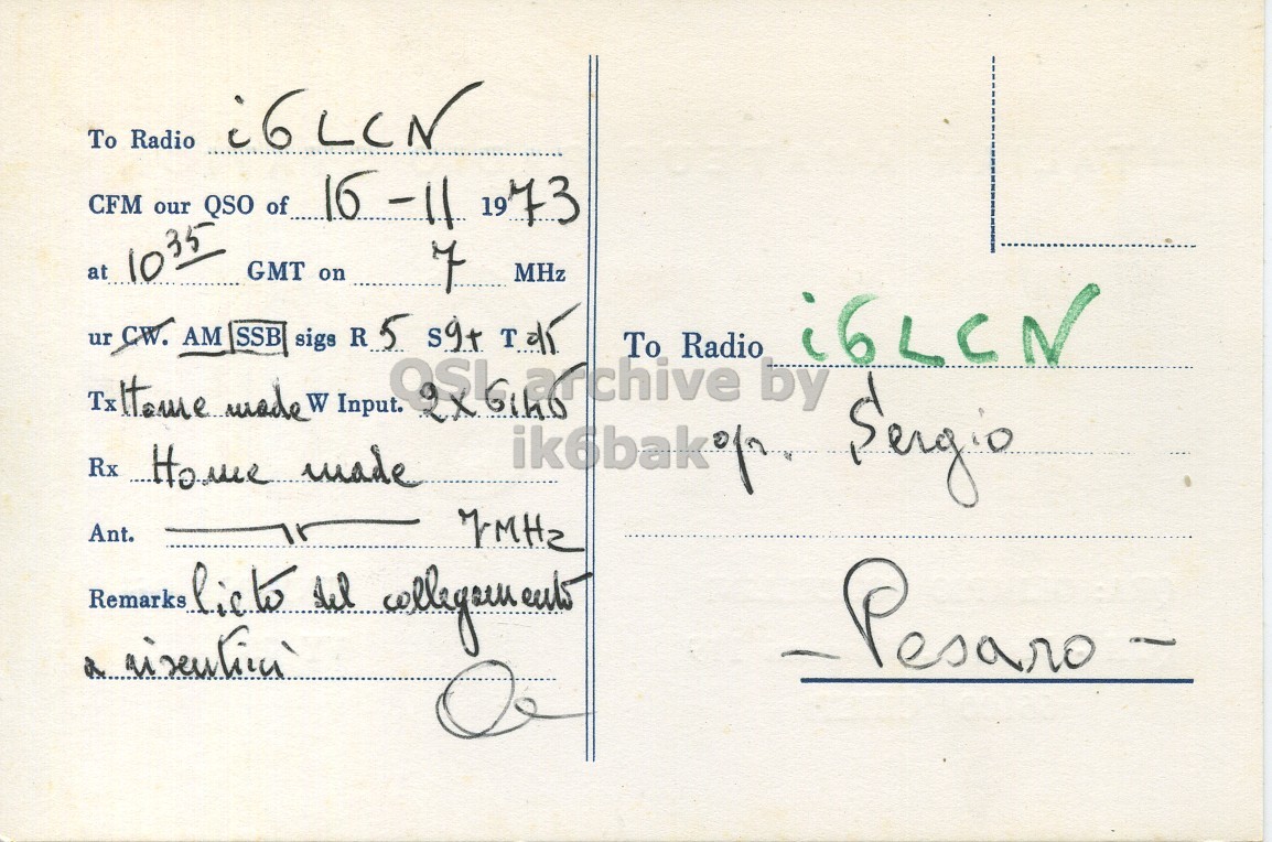 Right QSL card, of I6PQO to I6LCN, November 16, 1973, AM mode. The QSL image contains the following objects: Envelope, Mail, Postcard. And contains this text: To Radio CFM our QSO of 16-11 1973 GMT on 7 MHz at 1035 ur CW. AM SSB sigs R5 s9+ Tal To Radio Tx Home made W Input. Rx Home made Ant. To Radio CFM our QSO of 16-11 1973 GMT on 7 MHz at 1035 ur CW. AM SSB sigs R5 s9+ To Radio Tx Home made W Input. Rx Home made by Sergio Ant. Remarks del.