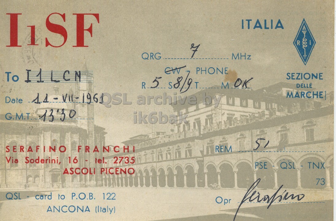 Front QSL card, of I6SF to I1LCN, July 11, 1961, PH mode. And contains this text: IISF ITALIA R of QRG MHz To I1LCN R.5 EW $8/9 T PHONE M OK SEZIONE DELLE MARCHE ik6bak SERAFINO FRANCHI REM Via Soderini, 16 - tel. 2735 PSE QSL - TNX ASCOLI PICENO 73 QSL - card to P.O.B. 122 Opr ANCONA (Italy) IISF ITALIA R of QRG MHz To I1LCN R.5 EW T PHONE M OK SEZIONE DELLE MARCHE Date archive by ik6bak SERAFINO FRANCHI REM Via Soderini, 16 - tel. 2735 PSE QSL - TNX ASCOLI PICENO 73 QSL - card to P.O.B. 122 Opr ANCONA (Italy).