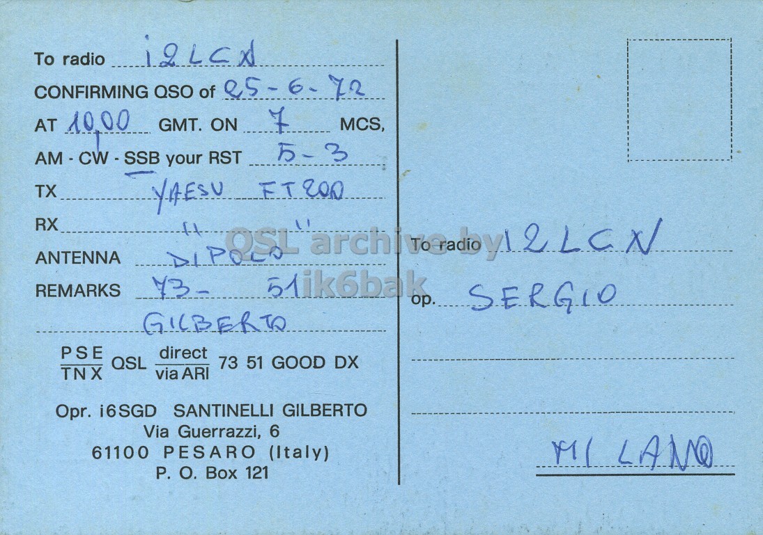 Right QSL card, of I6SGD to I2LCN, June 25, 1972, SSB mode. The QSL image contains the following objects: Envelope, Mail, Postcard. And contains this text: To radio CONFIRMING QSO of 25-6- 72 AT 10.00 GMT. ON MCS, AM-CW-SSB your RST TX RX ANTENNA REMARKS 51ik6bak ор.. SERGIO PSE direct QSL 73 51 GOOD DX TNX via ARI Opr. i6SGD SANTINELLI GILBERTO Via Guerrazzi, 6 61100 PESARO (Italy) P. О. Box 121 To radio CONFIRMING QSO of 72 AT 10.00 GMT. ON MCS, AM-CW-SSB your RST TX YAESU RX ANTENNA REMARKS 51ik6bak SERGIO PSE direct QSL 73 51 GOOD DX TNX via ARI Opr. i6SGD SANTINELLI GILBERTO Via Guerrazzi, 6 61100 PESARO (Italy) P. Box 121.