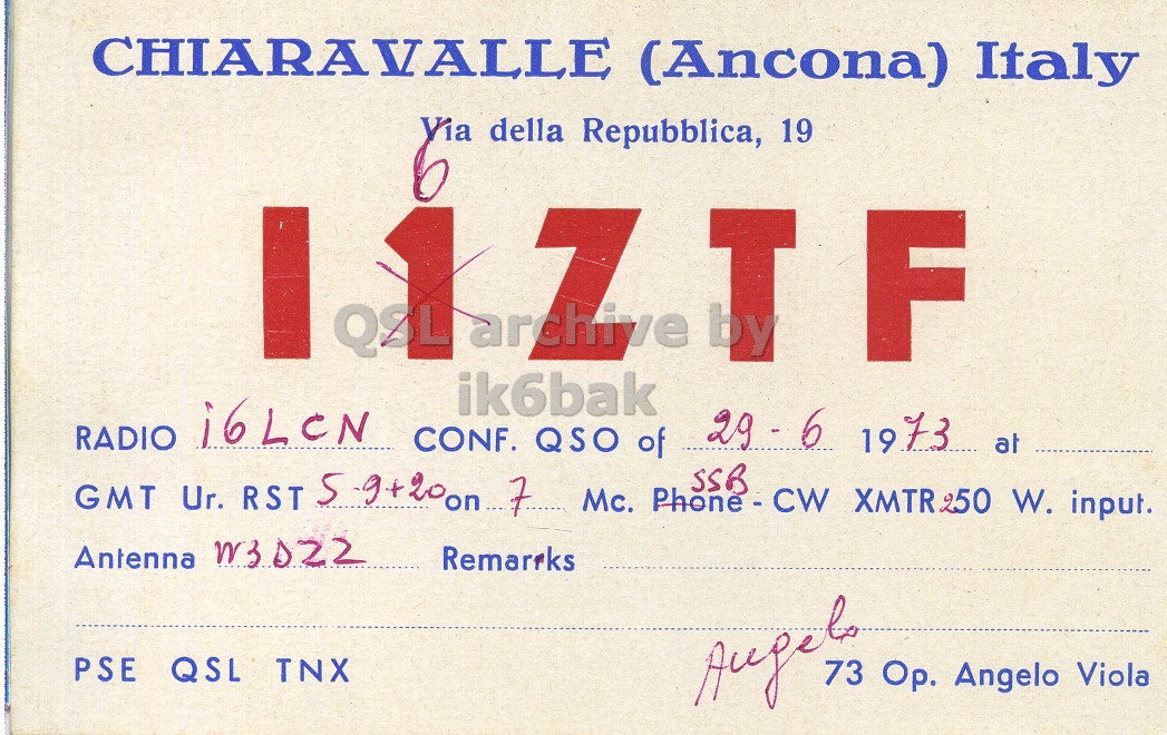 Front QSL card, of I6ZTF to I6LCN, June 29, 1973, SSB mode. And contains this text: CHIARAVALLE (Ancona) Italy Via della Repubblica, 19 6 T F ik6bak RADIO i6LeN CONF. QSO of 29-6 1973 at GMT Ur. RST 5-94200n 7 Mc. Phone - CW XMTR250 W. input. SSB Antenna W3D22 PSE QSL TNX Op. Angelo Viola CHIARAVALLE (Ancona) Italy Via della Repubblica, 19 6 T F ik6bak RADIO i6LeN CONF. QSO of 1973 at GMT Ur. RST Mc. XMTR250 W. input. SSB Antenna W3D22 PSE QSL TNX Op. Angelo Viola.